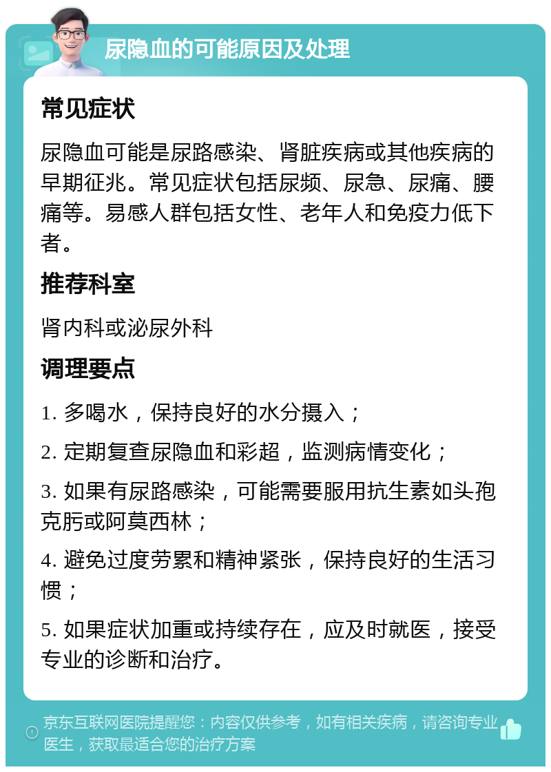 尿隐血的可能原因及处理 常见症状 尿隐血可能是尿路感染、肾脏疾病或其他疾病的早期征兆。常见症状包括尿频、尿急、尿痛、腰痛等。易感人群包括女性、老年人和免疫力低下者。 推荐科室 肾内科或泌尿外科 调理要点 1. 多喝水，保持良好的水分摄入； 2. 定期复查尿隐血和彩超，监测病情变化； 3. 如果有尿路感染，可能需要服用抗生素如头孢克肟或阿莫西林； 4. 避免过度劳累和精神紧张，保持良好的生活习惯； 5. 如果症状加重或持续存在，应及时就医，接受专业的诊断和治疗。