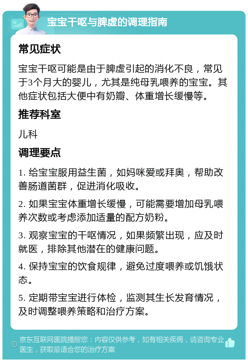 宝宝干呕与脾虚的调理指南 常见症状 宝宝干呕可能是由于脾虚引起的消化不良，常见于3个月大的婴儿，尤其是纯母乳喂养的宝宝。其他症状包括大便中有奶瓣、体重增长缓慢等。 推荐科室 儿科 调理要点 1. 给宝宝服用益生菌，如妈咪爱或拜奥，帮助改善肠道菌群，促进消化吸收。 2. 如果宝宝体重增长缓慢，可能需要增加母乳喂养次数或考虑添加适量的配方奶粉。 3. 观察宝宝的干呕情况，如果频繁出现，应及时就医，排除其他潜在的健康问题。 4. 保持宝宝的饮食规律，避免过度喂养或饥饿状态。 5. 定期带宝宝进行体检，监测其生长发育情况，及时调整喂养策略和治疗方案。