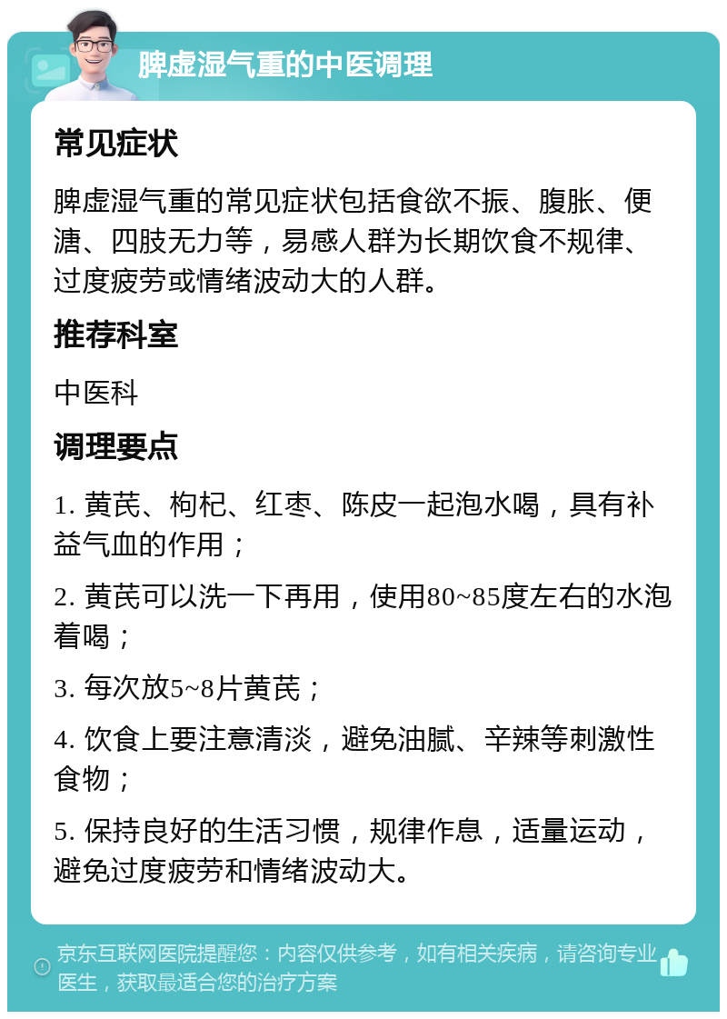 脾虚湿气重的中医调理 常见症状 脾虚湿气重的常见症状包括食欲不振、腹胀、便溏、四肢无力等，易感人群为长期饮食不规律、过度疲劳或情绪波动大的人群。 推荐科室 中医科 调理要点 1. 黄芪、枸杞、红枣、陈皮一起泡水喝，具有补益气血的作用； 2. 黄芪可以洗一下再用，使用80~85度左右的水泡着喝； 3. 每次放5~8片黄芪； 4. 饮食上要注意清淡，避免油腻、辛辣等刺激性食物； 5. 保持良好的生活习惯，规律作息，适量运动，避免过度疲劳和情绪波动大。