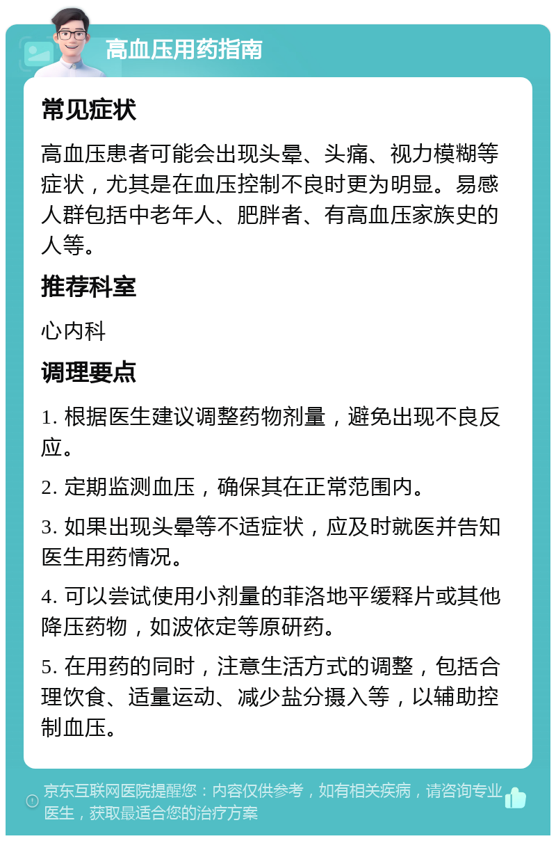 高血压用药指南 常见症状 高血压患者可能会出现头晕、头痛、视力模糊等症状，尤其是在血压控制不良时更为明显。易感人群包括中老年人、肥胖者、有高血压家族史的人等。 推荐科室 心内科 调理要点 1. 根据医生建议调整药物剂量，避免出现不良反应。 2. 定期监测血压，确保其在正常范围内。 3. 如果出现头晕等不适症状，应及时就医并告知医生用药情况。 4. 可以尝试使用小剂量的菲洛地平缓释片或其他降压药物，如波依定等原研药。 5. 在用药的同时，注意生活方式的调整，包括合理饮食、适量运动、减少盐分摄入等，以辅助控制血压。