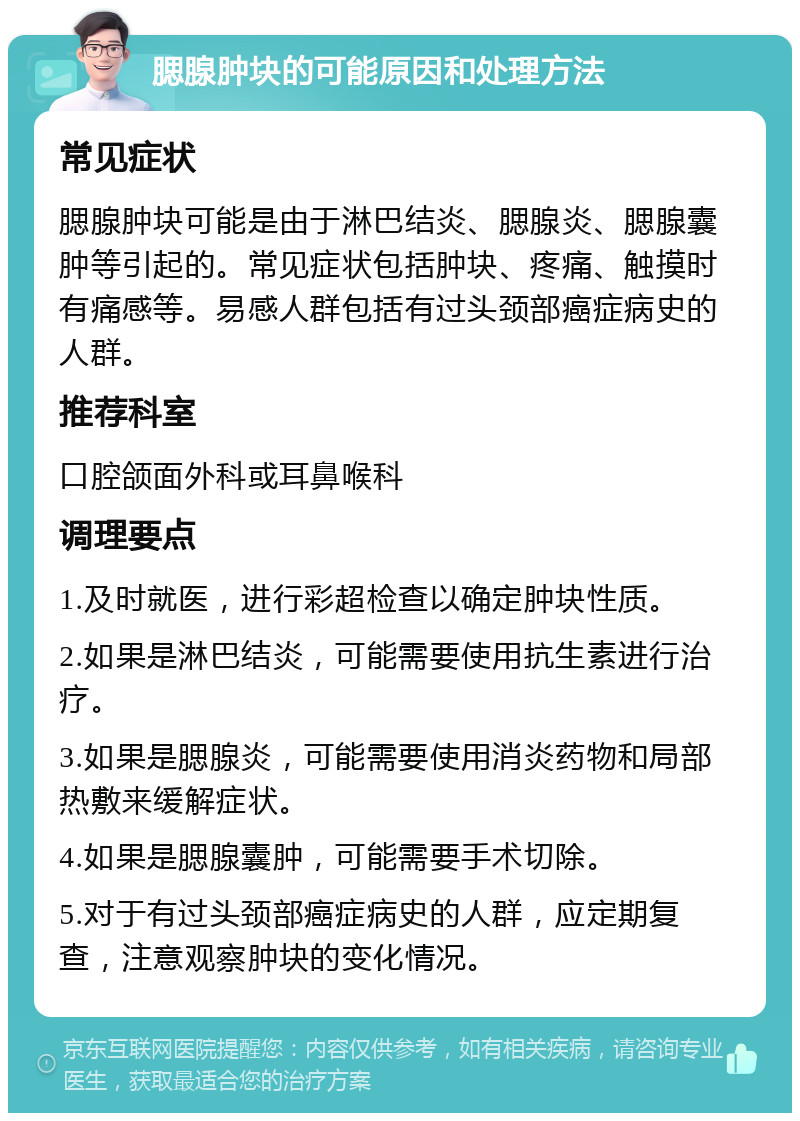 腮腺肿块的可能原因和处理方法 常见症状 腮腺肿块可能是由于淋巴结炎、腮腺炎、腮腺囊肿等引起的。常见症状包括肿块、疼痛、触摸时有痛感等。易感人群包括有过头颈部癌症病史的人群。 推荐科室 口腔颌面外科或耳鼻喉科 调理要点 1.及时就医，进行彩超检查以确定肿块性质。 2.如果是淋巴结炎，可能需要使用抗生素进行治疗。 3.如果是腮腺炎，可能需要使用消炎药物和局部热敷来缓解症状。 4.如果是腮腺囊肿，可能需要手术切除。 5.对于有过头颈部癌症病史的人群，应定期复查，注意观察肿块的变化情况。