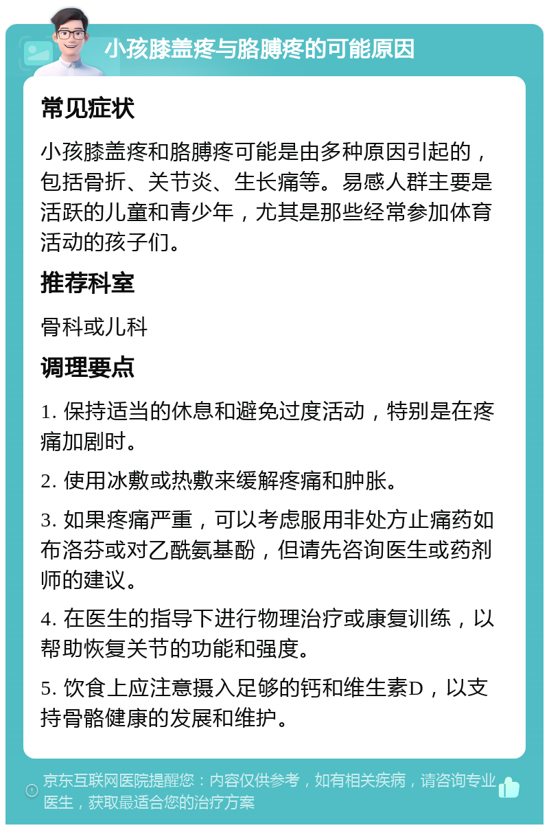 小孩膝盖疼与胳膊疼的可能原因 常见症状 小孩膝盖疼和胳膊疼可能是由多种原因引起的，包括骨折、关节炎、生长痛等。易感人群主要是活跃的儿童和青少年，尤其是那些经常参加体育活动的孩子们。 推荐科室 骨科或儿科 调理要点 1. 保持适当的休息和避免过度活动，特别是在疼痛加剧时。 2. 使用冰敷或热敷来缓解疼痛和肿胀。 3. 如果疼痛严重，可以考虑服用非处方止痛药如布洛芬或对乙酰氨基酚，但请先咨询医生或药剂师的建议。 4. 在医生的指导下进行物理治疗或康复训练，以帮助恢复关节的功能和强度。 5. 饮食上应注意摄入足够的钙和维生素D，以支持骨骼健康的发展和维护。