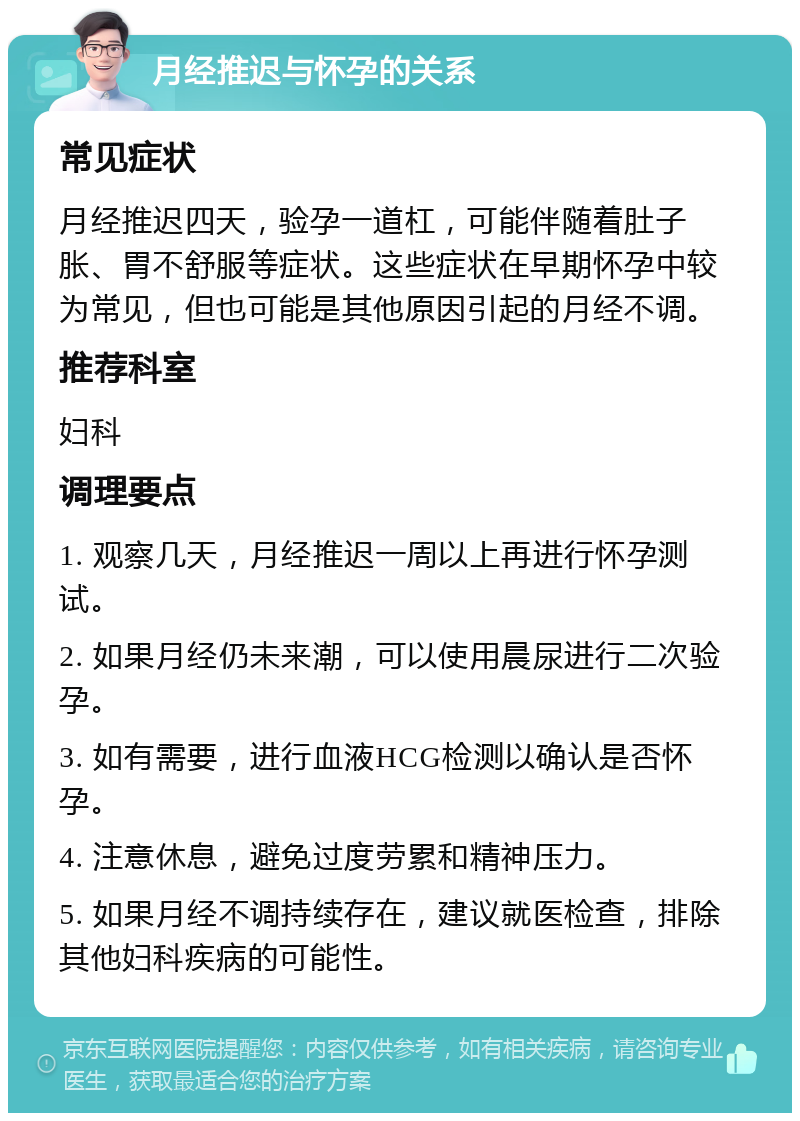 月经推迟与怀孕的关系 常见症状 月经推迟四天，验孕一道杠，可能伴随着肚子胀、胃不舒服等症状。这些症状在早期怀孕中较为常见，但也可能是其他原因引起的月经不调。 推荐科室 妇科 调理要点 1. 观察几天，月经推迟一周以上再进行怀孕测试。 2. 如果月经仍未来潮，可以使用晨尿进行二次验孕。 3. 如有需要，进行血液HCG检测以确认是否怀孕。 4. 注意休息，避免过度劳累和精神压力。 5. 如果月经不调持续存在，建议就医检查，排除其他妇科疾病的可能性。