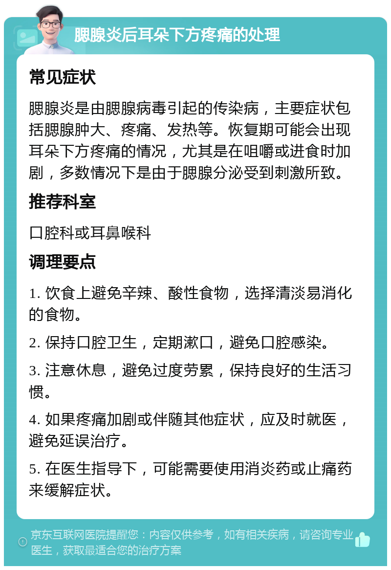 腮腺炎后耳朵下方疼痛的处理 常见症状 腮腺炎是由腮腺病毒引起的传染病，主要症状包括腮腺肿大、疼痛、发热等。恢复期可能会出现耳朵下方疼痛的情况，尤其是在咀嚼或进食时加剧，多数情况下是由于腮腺分泌受到刺激所致。 推荐科室 口腔科或耳鼻喉科 调理要点 1. 饮食上避免辛辣、酸性食物，选择清淡易消化的食物。 2. 保持口腔卫生，定期漱口，避免口腔感染。 3. 注意休息，避免过度劳累，保持良好的生活习惯。 4. 如果疼痛加剧或伴随其他症状，应及时就医，避免延误治疗。 5. 在医生指导下，可能需要使用消炎药或止痛药来缓解症状。