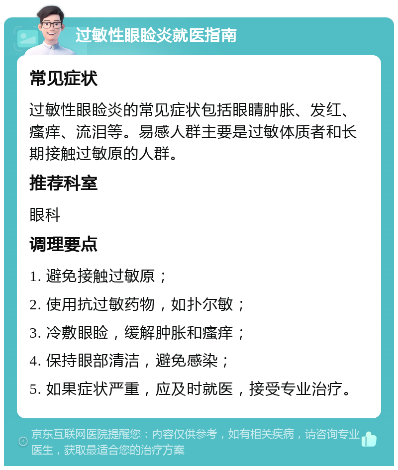 过敏性眼睑炎就医指南 常见症状 过敏性眼睑炎的常见症状包括眼睛肿胀、发红、瘙痒、流泪等。易感人群主要是过敏体质者和长期接触过敏原的人群。 推荐科室 眼科 调理要点 1. 避免接触过敏原； 2. 使用抗过敏药物，如扑尔敏； 3. 冷敷眼睑，缓解肿胀和瘙痒； 4. 保持眼部清洁，避免感染； 5. 如果症状严重，应及时就医，接受专业治疗。