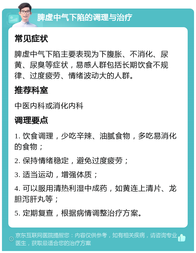 脾虚中气下陷的调理与治疗 常见症状 脾虚中气下陷主要表现为下腹胀、不消化、尿黄、尿臭等症状，易感人群包括长期饮食不规律、过度疲劳、情绪波动大的人群。 推荐科室 中医内科或消化内科 调理要点 1. 饮食调理，少吃辛辣、油腻食物，多吃易消化的食物； 2. 保持情绪稳定，避免过度疲劳； 3. 适当运动，增强体质； 4. 可以服用清热利湿中成药，如黄连上清片、龙胆泻肝丸等； 5. 定期复查，根据病情调整治疗方案。