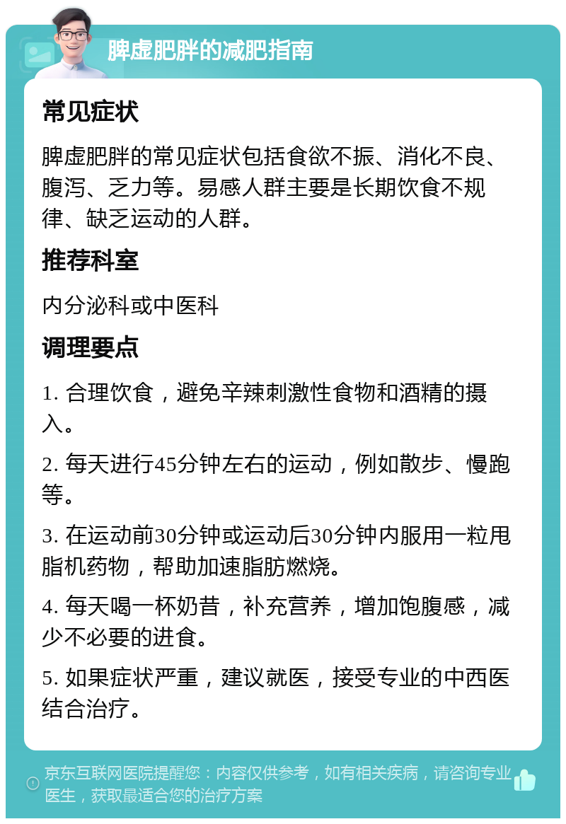 脾虚肥胖的减肥指南 常见症状 脾虚肥胖的常见症状包括食欲不振、消化不良、腹泻、乏力等。易感人群主要是长期饮食不规律、缺乏运动的人群。 推荐科室 内分泌科或中医科 调理要点 1. 合理饮食，避免辛辣刺激性食物和酒精的摄入。 2. 每天进行45分钟左右的运动，例如散步、慢跑等。 3. 在运动前30分钟或运动后30分钟内服用一粒甩脂机药物，帮助加速脂肪燃烧。 4. 每天喝一杯奶昔，补充营养，增加饱腹感，减少不必要的进食。 5. 如果症状严重，建议就医，接受专业的中西医结合治疗。