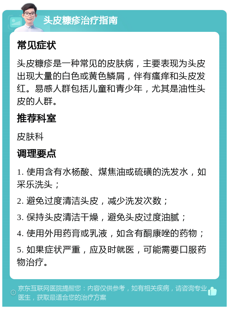 头皮糠疹治疗指南 常见症状 头皮糠疹是一种常见的皮肤病，主要表现为头皮出现大量的白色或黄色鳞屑，伴有瘙痒和头皮发红。易感人群包括儿童和青少年，尤其是油性头皮的人群。 推荐科室 皮肤科 调理要点 1. 使用含有水杨酸、煤焦油或硫磺的洗发水，如采乐洗头； 2. 避免过度清洁头皮，减少洗发次数； 3. 保持头皮清洁干燥，避免头皮过度油腻； 4. 使用外用药膏或乳液，如含有酮康唑的药物； 5. 如果症状严重，应及时就医，可能需要口服药物治疗。