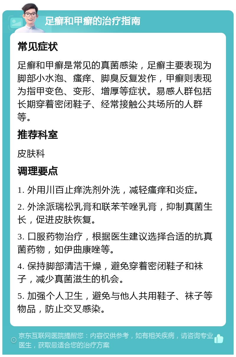 足癣和甲癣的治疗指南 常见症状 足癣和甲癣是常见的真菌感染，足癣主要表现为脚部小水泡、瘙痒、脚臭反复发作，甲癣则表现为指甲变色、变形、增厚等症状。易感人群包括长期穿着密闭鞋子、经常接触公共场所的人群等。 推荐科室 皮肤科 调理要点 1. 外用川百止痒洗剂外洗，减轻瘙痒和炎症。 2. 外涂派瑞松乳膏和联苯苄唑乳膏，抑制真菌生长，促进皮肤恢复。 3. 口服药物治疗，根据医生建议选择合适的抗真菌药物，如伊曲康唑等。 4. 保持脚部清洁干燥，避免穿着密闭鞋子和袜子，减少真菌滋生的机会。 5. 加强个人卫生，避免与他人共用鞋子、袜子等物品，防止交叉感染。