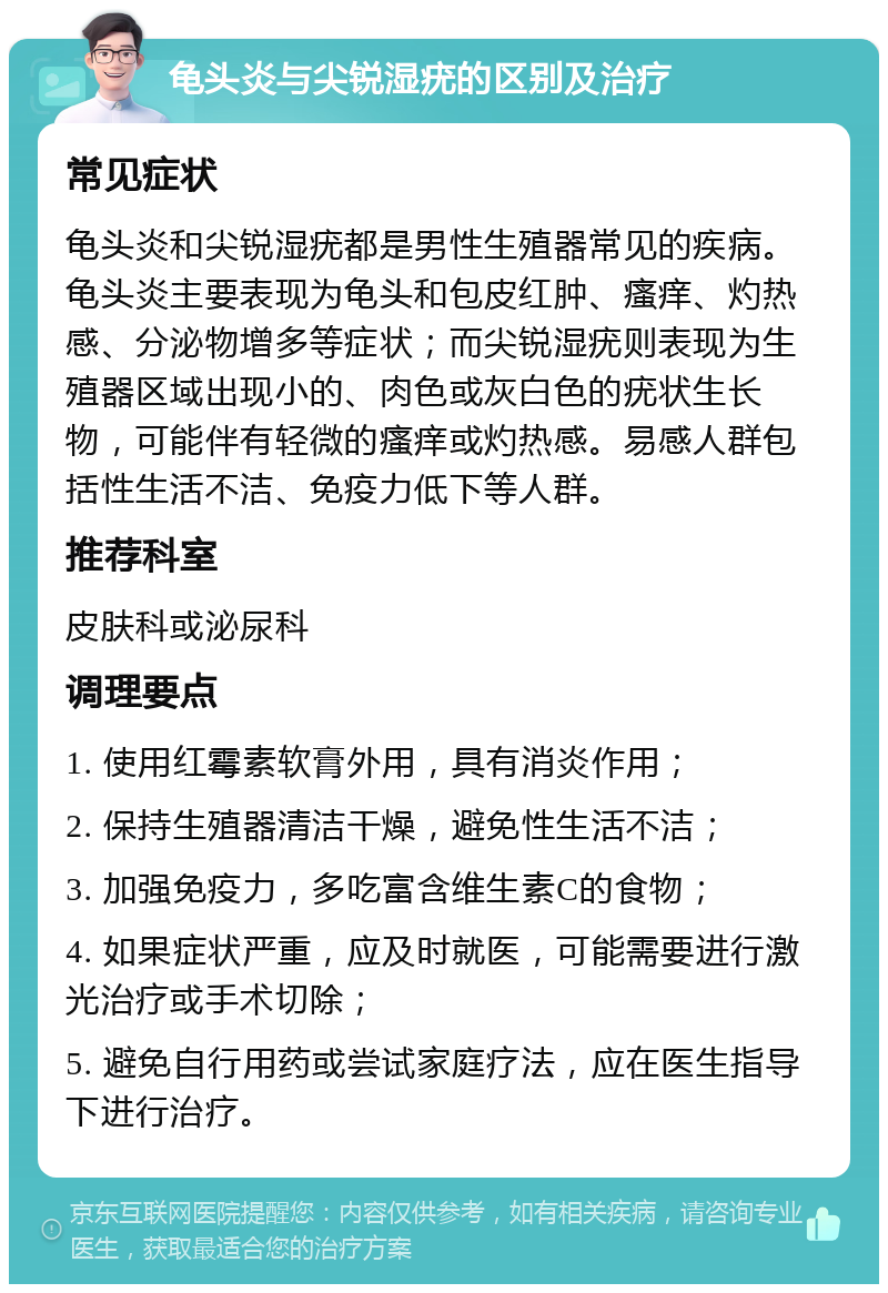 龟头炎与尖锐湿疣的区别及治疗 常见症状 龟头炎和尖锐湿疣都是男性生殖器常见的疾病。龟头炎主要表现为龟头和包皮红肿、瘙痒、灼热感、分泌物增多等症状；而尖锐湿疣则表现为生殖器区域出现小的、肉色或灰白色的疣状生长物，可能伴有轻微的瘙痒或灼热感。易感人群包括性生活不洁、免疫力低下等人群。 推荐科室 皮肤科或泌尿科 调理要点 1. 使用红霉素软膏外用，具有消炎作用； 2. 保持生殖器清洁干燥，避免性生活不洁； 3. 加强免疫力，多吃富含维生素C的食物； 4. 如果症状严重，应及时就医，可能需要进行激光治疗或手术切除； 5. 避免自行用药或尝试家庭疗法，应在医生指导下进行治疗。