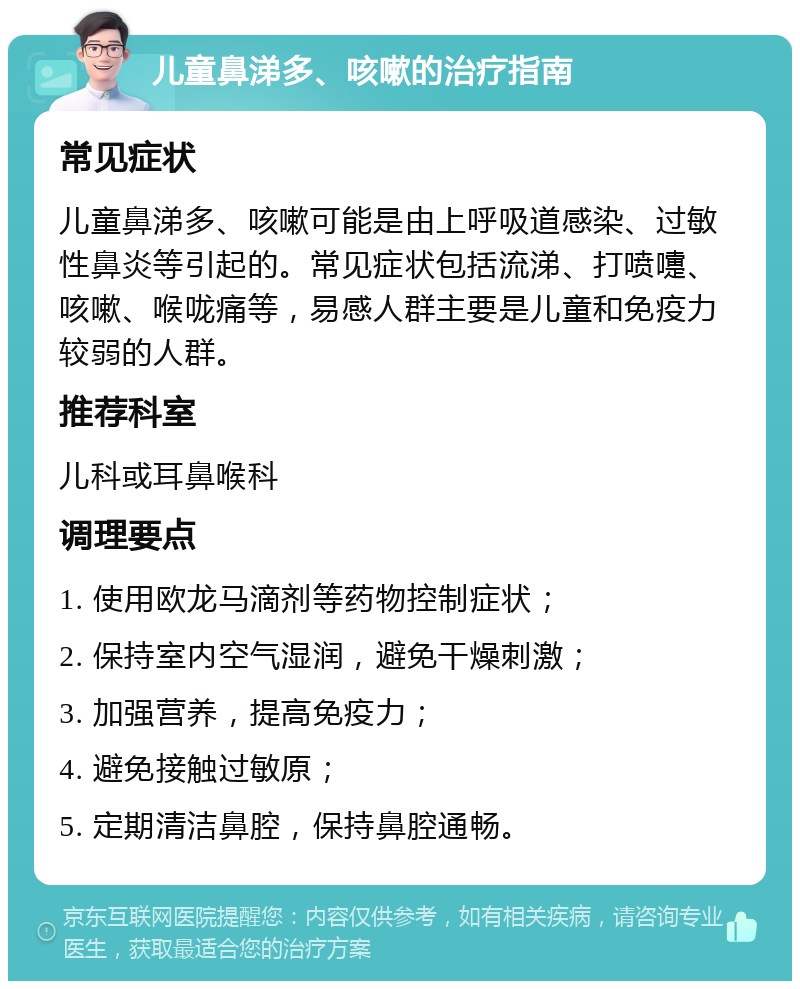 儿童鼻涕多、咳嗽的治疗指南 常见症状 儿童鼻涕多、咳嗽可能是由上呼吸道感染、过敏性鼻炎等引起的。常见症状包括流涕、打喷嚏、咳嗽、喉咙痛等，易感人群主要是儿童和免疫力较弱的人群。 推荐科室 儿科或耳鼻喉科 调理要点 1. 使用欧龙马滴剂等药物控制症状； 2. 保持室内空气湿润，避免干燥刺激； 3. 加强营养，提高免疫力； 4. 避免接触过敏原； 5. 定期清洁鼻腔，保持鼻腔通畅。