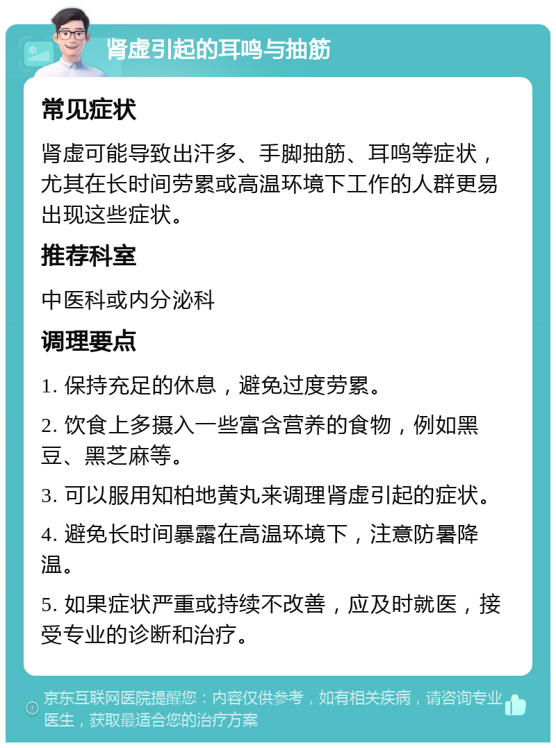 肾虚引起的耳鸣与抽筋 常见症状 肾虚可能导致出汗多、手脚抽筋、耳鸣等症状，尤其在长时间劳累或高温环境下工作的人群更易出现这些症状。 推荐科室 中医科或内分泌科 调理要点 1. 保持充足的休息，避免过度劳累。 2. 饮食上多摄入一些富含营养的食物，例如黑豆、黑芝麻等。 3. 可以服用知柏地黄丸来调理肾虚引起的症状。 4. 避免长时间暴露在高温环境下，注意防暑降温。 5. 如果症状严重或持续不改善，应及时就医，接受专业的诊断和治疗。