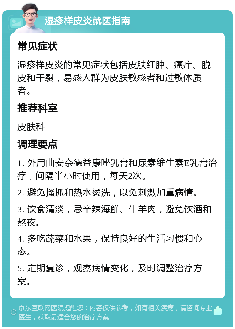 湿疹样皮炎就医指南 常见症状 湿疹样皮炎的常见症状包括皮肤红肿、瘙痒、脱皮和干裂，易感人群为皮肤敏感者和过敏体质者。 推荐科室 皮肤科 调理要点 1. 外用曲安奈德益康唑乳膏和尿素维生素E乳膏治疗，间隔半小时使用，每天2次。 2. 避免搔抓和热水烫洗，以免刺激加重病情。 3. 饮食清淡，忌辛辣海鲜、牛羊肉，避免饮酒和熬夜。 4. 多吃蔬菜和水果，保持良好的生活习惯和心态。 5. 定期复诊，观察病情变化，及时调整治疗方案。