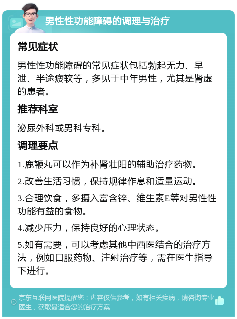 男性性功能障碍的调理与治疗 常见症状 男性性功能障碍的常见症状包括勃起无力、早泄、半途疲软等，多见于中年男性，尤其是肾虚的患者。 推荐科室 泌尿外科或男科专科。 调理要点 1.鹿鞭丸可以作为补肾壮阳的辅助治疗药物。 2.改善生活习惯，保持规律作息和适量运动。 3.合理饮食，多摄入富含锌、维生素E等对男性性功能有益的食物。 4.减少压力，保持良好的心理状态。 5.如有需要，可以考虑其他中西医结合的治疗方法，例如口服药物、注射治疗等，需在医生指导下进行。