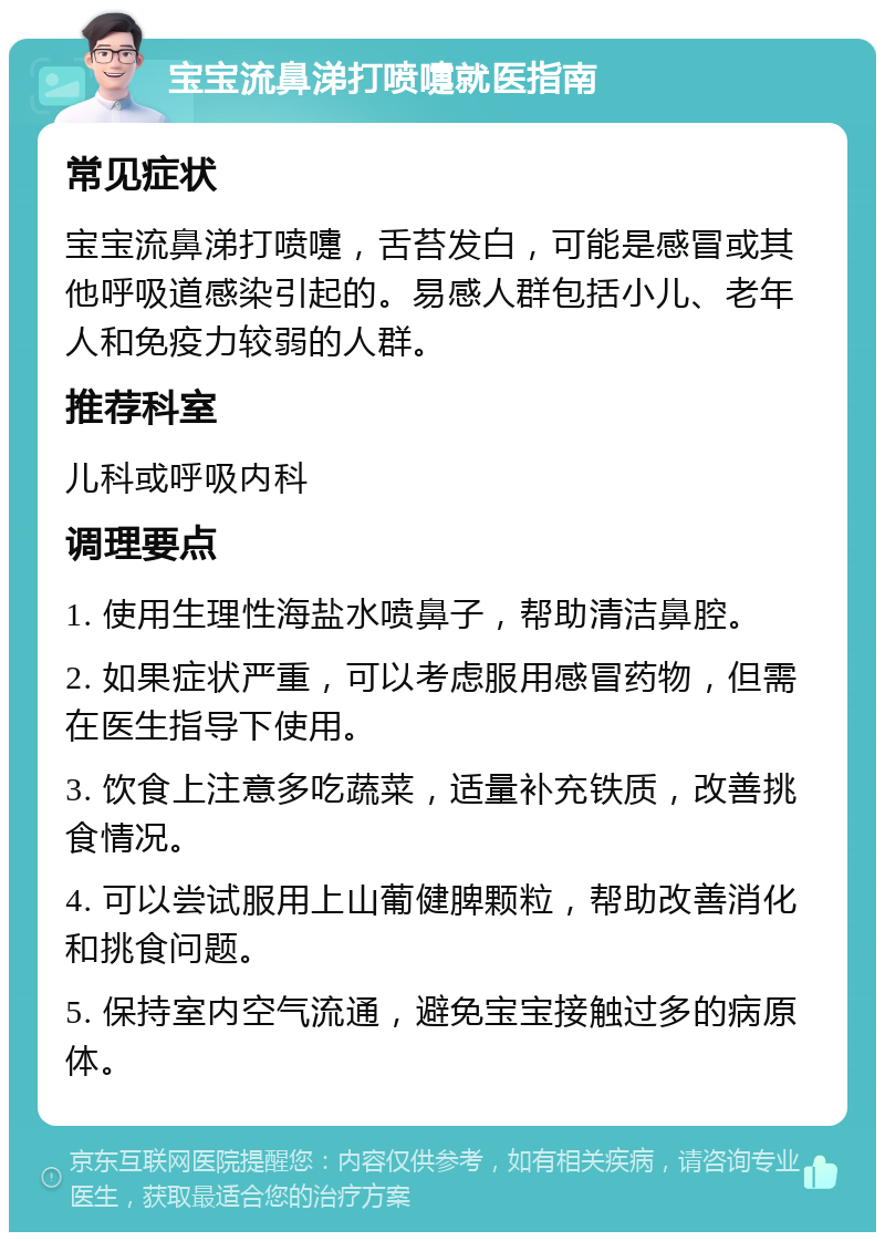 宝宝流鼻涕打喷嚏就医指南 常见症状 宝宝流鼻涕打喷嚏，舌苔发白，可能是感冒或其他呼吸道感染引起的。易感人群包括小儿、老年人和免疫力较弱的人群。 推荐科室 儿科或呼吸内科 调理要点 1. 使用生理性海盐水喷鼻子，帮助清洁鼻腔。 2. 如果症状严重，可以考虑服用感冒药物，但需在医生指导下使用。 3. 饮食上注意多吃蔬菜，适量补充铁质，改善挑食情况。 4. 可以尝试服用上山葡健脾颗粒，帮助改善消化和挑食问题。 5. 保持室内空气流通，避免宝宝接触过多的病原体。