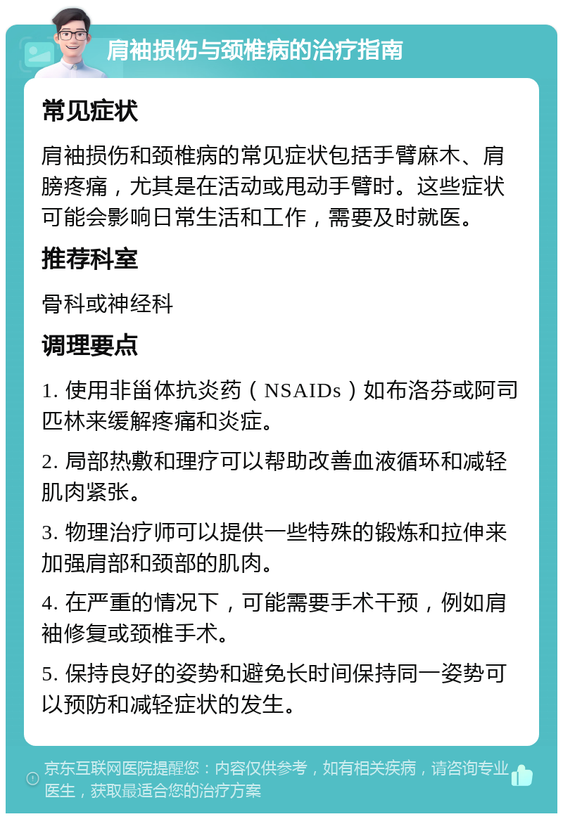 肩袖损伤与颈椎病的治疗指南 常见症状 肩袖损伤和颈椎病的常见症状包括手臂麻木、肩膀疼痛，尤其是在活动或甩动手臂时。这些症状可能会影响日常生活和工作，需要及时就医。 推荐科室 骨科或神经科 调理要点 1. 使用非甾体抗炎药（NSAIDs）如布洛芬或阿司匹林来缓解疼痛和炎症。 2. 局部热敷和理疗可以帮助改善血液循环和减轻肌肉紧张。 3. 物理治疗师可以提供一些特殊的锻炼和拉伸来加强肩部和颈部的肌肉。 4. 在严重的情况下，可能需要手术干预，例如肩袖修复或颈椎手术。 5. 保持良好的姿势和避免长时间保持同一姿势可以预防和减轻症状的发生。