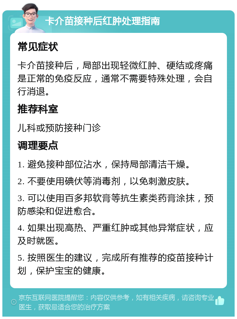 卡介苗接种后红肿处理指南 常见症状 卡介苗接种后，局部出现轻微红肿、硬结或疼痛是正常的免疫反应，通常不需要特殊处理，会自行消退。 推荐科室 儿科或预防接种门诊 调理要点 1. 避免接种部位沾水，保持局部清洁干燥。 2. 不要使用碘伏等消毒剂，以免刺激皮肤。 3. 可以使用百多邦软膏等抗生素类药膏涂抹，预防感染和促进愈合。 4. 如果出现高热、严重红肿或其他异常症状，应及时就医。 5. 按照医生的建议，完成所有推荐的疫苗接种计划，保护宝宝的健康。