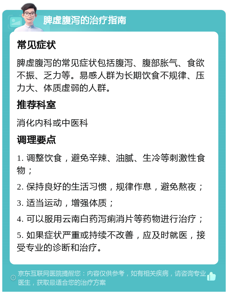 脾虚腹泻的治疗指南 常见症状 脾虚腹泻的常见症状包括腹泻、腹部胀气、食欲不振、乏力等。易感人群为长期饮食不规律、压力大、体质虚弱的人群。 推荐科室 消化内科或中医科 调理要点 1. 调整饮食，避免辛辣、油腻、生冷等刺激性食物； 2. 保持良好的生活习惯，规律作息，避免熬夜； 3. 适当运动，增强体质； 4. 可以服用云南白药泻痢消片等药物进行治疗； 5. 如果症状严重或持续不改善，应及时就医，接受专业的诊断和治疗。