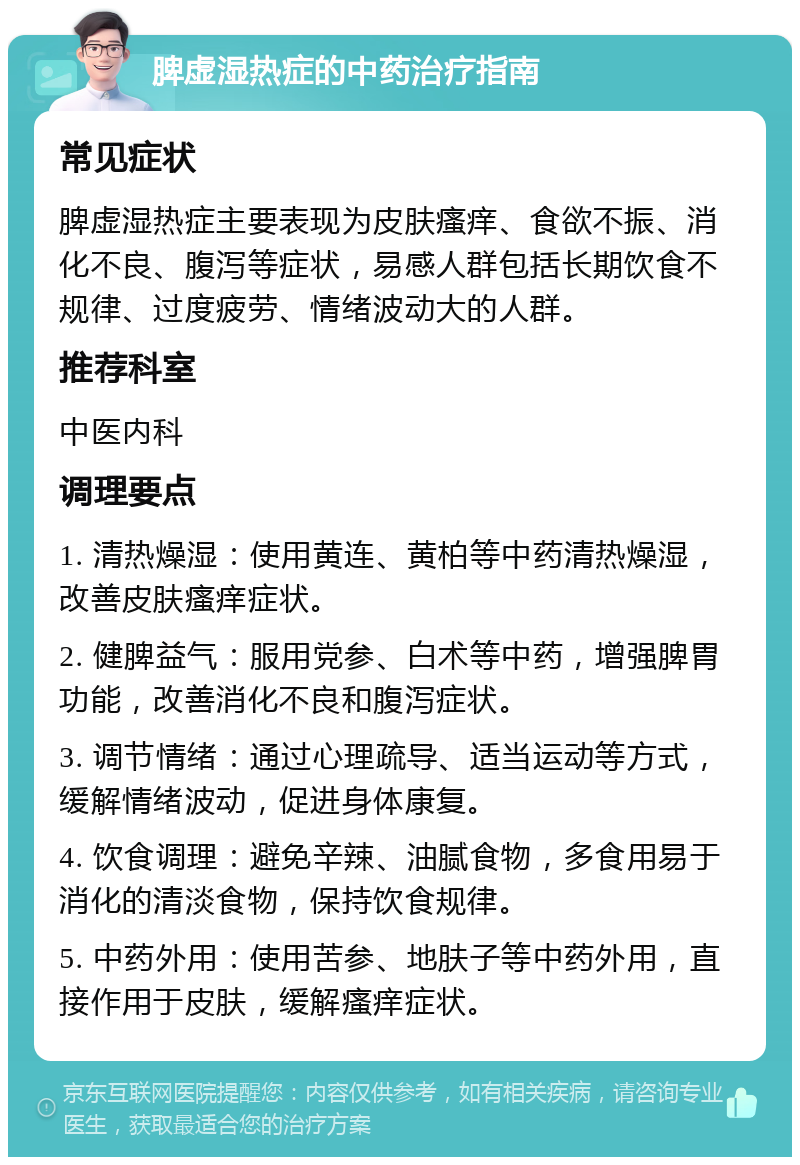 脾虚湿热症的中药治疗指南 常见症状 脾虚湿热症主要表现为皮肤瘙痒、食欲不振、消化不良、腹泻等症状，易感人群包括长期饮食不规律、过度疲劳、情绪波动大的人群。 推荐科室 中医内科 调理要点 1. 清热燥湿：使用黄连、黄柏等中药清热燥湿，改善皮肤瘙痒症状。 2. 健脾益气：服用党参、白术等中药，增强脾胃功能，改善消化不良和腹泻症状。 3. 调节情绪：通过心理疏导、适当运动等方式，缓解情绪波动，促进身体康复。 4. 饮食调理：避免辛辣、油腻食物，多食用易于消化的清淡食物，保持饮食规律。 5. 中药外用：使用苦参、地肤子等中药外用，直接作用于皮肤，缓解瘙痒症状。