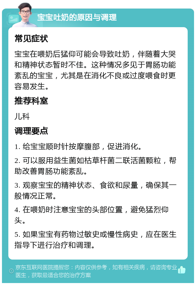 宝宝吐奶的原因与调理 常见症状 宝宝在喂奶后猛仰可能会导致吐奶，伴随着大哭和精神状态暂时不佳。这种情况多见于胃肠功能紊乱的宝宝，尤其是在消化不良或过度喂食时更容易发生。 推荐科室 儿科 调理要点 1. 给宝宝顺时针按摩腹部，促进消化。 2. 可以服用益生菌如枯草杆菌二联活菌颗粒，帮助改善胃肠功能紊乱。 3. 观察宝宝的精神状态、食欲和尿量，确保其一般情况正常。 4. 在喂奶时注意宝宝的头部位置，避免猛烈仰头。 5. 如果宝宝有药物过敏史或慢性病史，应在医生指导下进行治疗和调理。