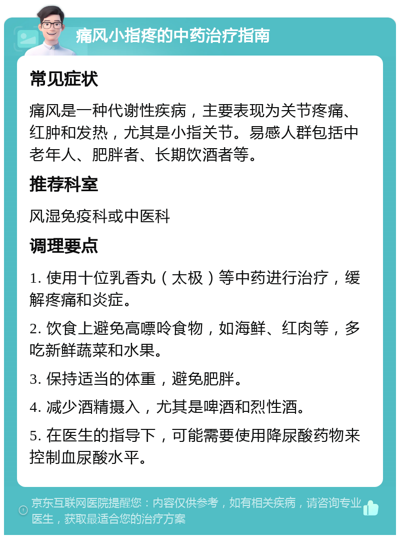 痛风小指疼的中药治疗指南 常见症状 痛风是一种代谢性疾病，主要表现为关节疼痛、红肿和发热，尤其是小指关节。易感人群包括中老年人、肥胖者、长期饮酒者等。 推荐科室 风湿免疫科或中医科 调理要点 1. 使用十位乳香丸（太极）等中药进行治疗，缓解疼痛和炎症。 2. 饮食上避免高嘌呤食物，如海鲜、红肉等，多吃新鲜蔬菜和水果。 3. 保持适当的体重，避免肥胖。 4. 减少酒精摄入，尤其是啤酒和烈性酒。 5. 在医生的指导下，可能需要使用降尿酸药物来控制血尿酸水平。