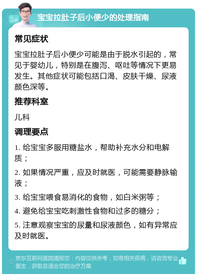 宝宝拉肚子后小便少的处理指南 常见症状 宝宝拉肚子后小便少可能是由于脱水引起的，常见于婴幼儿，特别是在腹泻、呕吐等情况下更易发生。其他症状可能包括口渴、皮肤干燥、尿液颜色深等。 推荐科室 儿科 调理要点 1. 给宝宝多服用糖盐水，帮助补充水分和电解质； 2. 如果情况严重，应及时就医，可能需要静脉输液； 3. 给宝宝喂食易消化的食物，如白米粥等； 4. 避免给宝宝吃刺激性食物和过多的糖分； 5. 注意观察宝宝的尿量和尿液颜色，如有异常应及时就医。