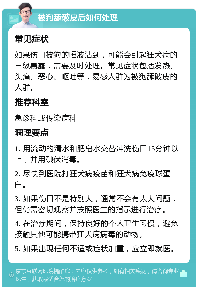 被狗舔破皮后如何处理 常见症状 如果伤口被狗的唾液沾到，可能会引起狂犬病的三级暴露，需要及时处理。常见症状包括发热、头痛、恶心、呕吐等，易感人群为被狗舔破皮的人群。 推荐科室 急诊科或传染病科 调理要点 1. 用流动的清水和肥皂水交替冲洗伤口15分钟以上，并用碘伏消毒。 2. 尽快到医院打狂犬病疫苗和狂犬病免疫球蛋白。 3. 如果伤口不是特别大，通常不会有太大问题，但仍需密切观察并按照医生的指示进行治疗。 4. 在治疗期间，保持良好的个人卫生习惯，避免接触其他可能携带狂犬病病毒的动物。 5. 如果出现任何不适或症状加重，应立即就医。