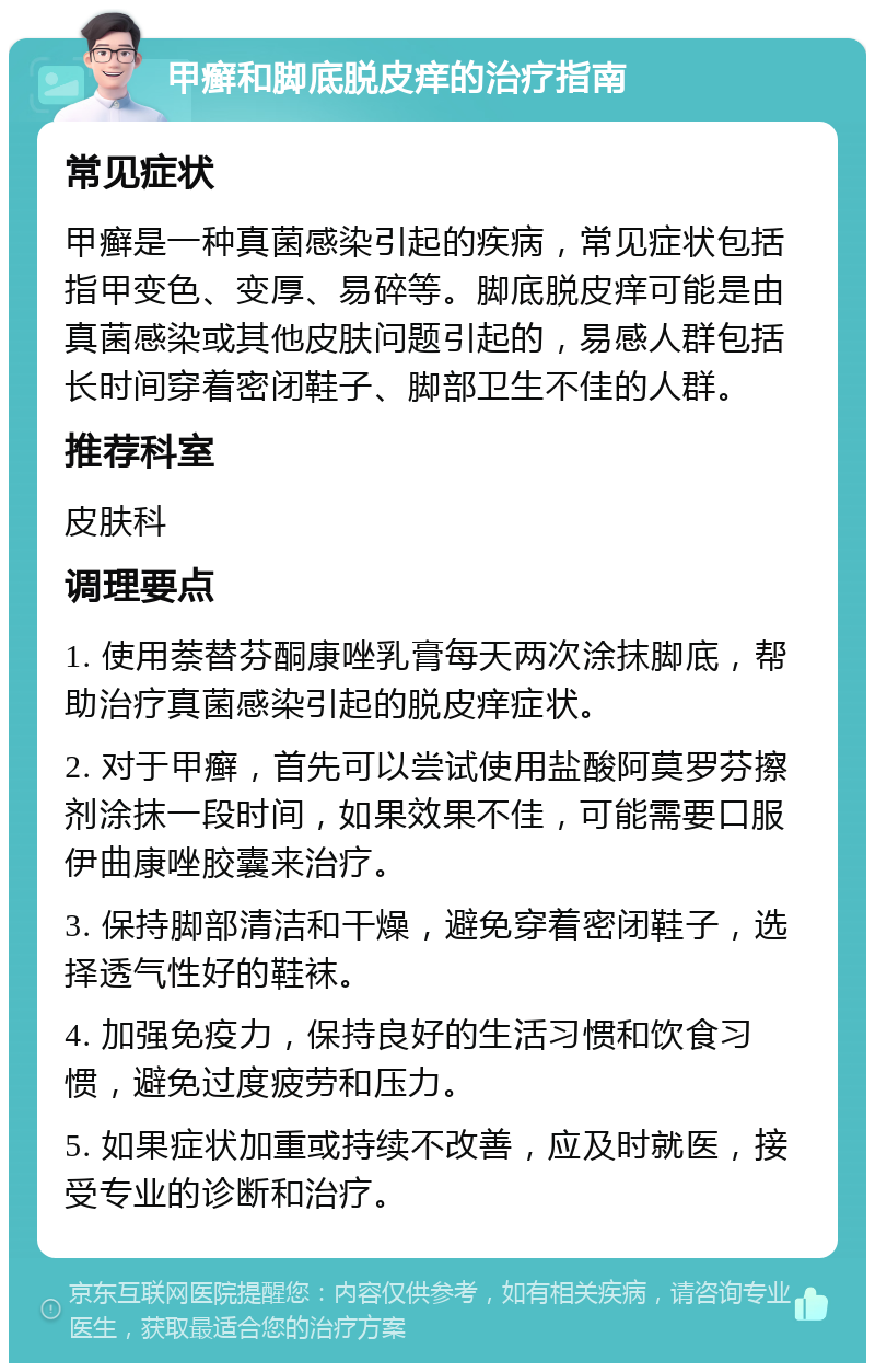 甲癣和脚底脱皮痒的治疗指南 常见症状 甲癣是一种真菌感染引起的疾病，常见症状包括指甲变色、变厚、易碎等。脚底脱皮痒可能是由真菌感染或其他皮肤问题引起的，易感人群包括长时间穿着密闭鞋子、脚部卫生不佳的人群。 推荐科室 皮肤科 调理要点 1. 使用萘替芬酮康唑乳膏每天两次涂抹脚底，帮助治疗真菌感染引起的脱皮痒症状。 2. 对于甲癣，首先可以尝试使用盐酸阿莫罗芬擦剂涂抹一段时间，如果效果不佳，可能需要口服伊曲康唑胶囊来治疗。 3. 保持脚部清洁和干燥，避免穿着密闭鞋子，选择透气性好的鞋袜。 4. 加强免疫力，保持良好的生活习惯和饮食习惯，避免过度疲劳和压力。 5. 如果症状加重或持续不改善，应及时就医，接受专业的诊断和治疗。