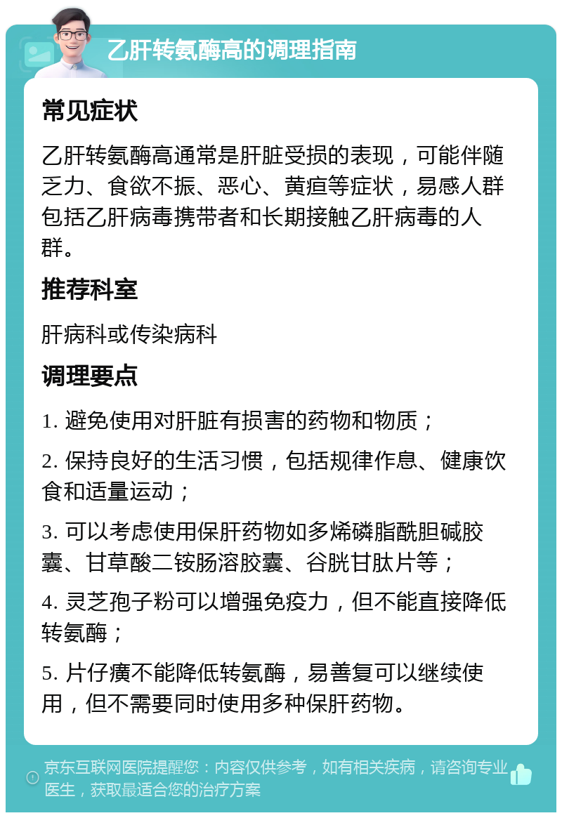 乙肝转氨酶高的调理指南 常见症状 乙肝转氨酶高通常是肝脏受损的表现，可能伴随乏力、食欲不振、恶心、黄疸等症状，易感人群包括乙肝病毒携带者和长期接触乙肝病毒的人群。 推荐科室 肝病科或传染病科 调理要点 1. 避免使用对肝脏有损害的药物和物质； 2. 保持良好的生活习惯，包括规律作息、健康饮食和适量运动； 3. 可以考虑使用保肝药物如多烯磷脂酰胆碱胶囊、甘草酸二铵肠溶胶囊、谷胱甘肽片等； 4. 灵芝孢子粉可以增强免疫力，但不能直接降低转氨酶； 5. 片仔癀不能降低转氨酶，易善复可以继续使用，但不需要同时使用多种保肝药物。