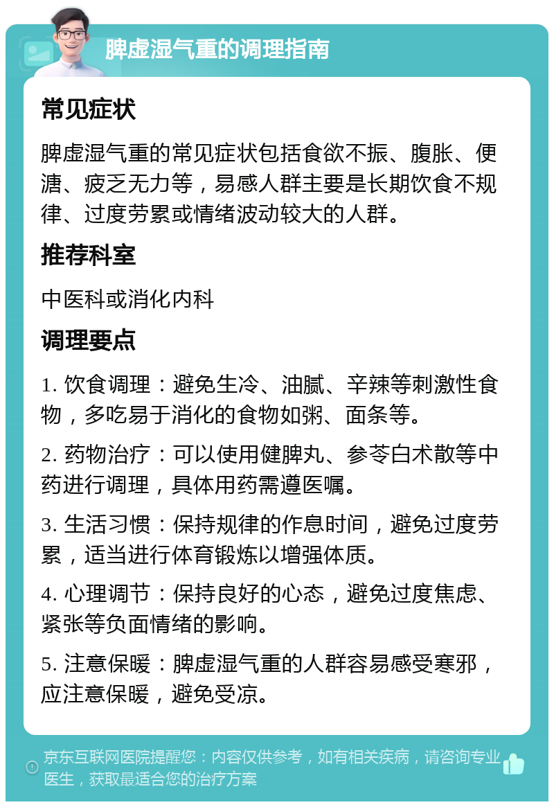 脾虚湿气重的调理指南 常见症状 脾虚湿气重的常见症状包括食欲不振、腹胀、便溏、疲乏无力等，易感人群主要是长期饮食不规律、过度劳累或情绪波动较大的人群。 推荐科室 中医科或消化内科 调理要点 1. 饮食调理：避免生冷、油腻、辛辣等刺激性食物，多吃易于消化的食物如粥、面条等。 2. 药物治疗：可以使用健脾丸、参苓白术散等中药进行调理，具体用药需遵医嘱。 3. 生活习惯：保持规律的作息时间，避免过度劳累，适当进行体育锻炼以增强体质。 4. 心理调节：保持良好的心态，避免过度焦虑、紧张等负面情绪的影响。 5. 注意保暖：脾虚湿气重的人群容易感受寒邪，应注意保暖，避免受凉。