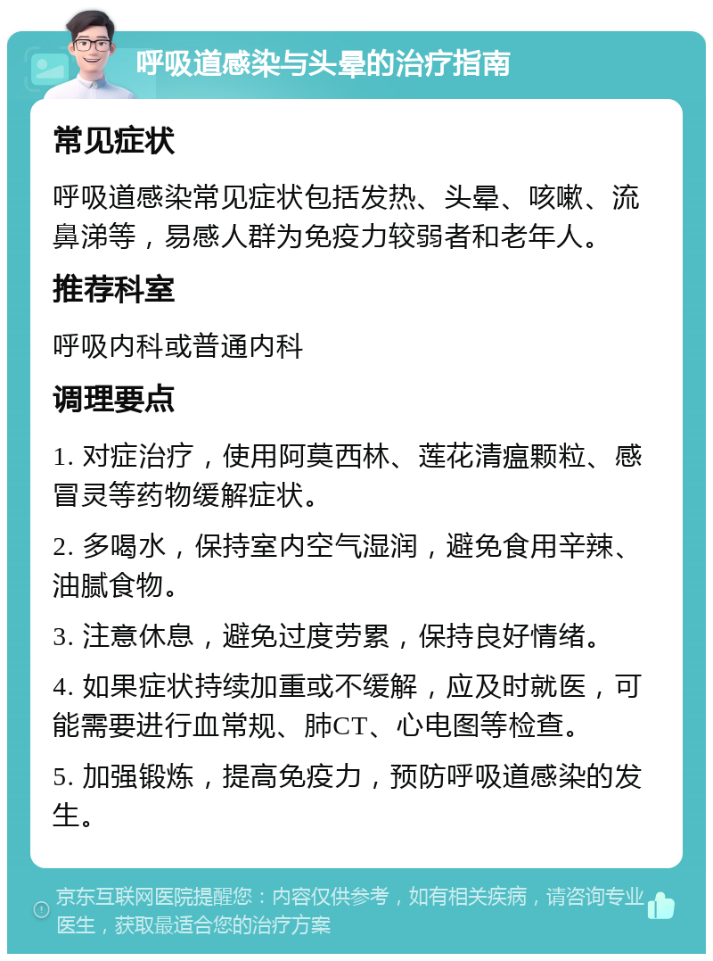 呼吸道感染与头晕的治疗指南 常见症状 呼吸道感染常见症状包括发热、头晕、咳嗽、流鼻涕等，易感人群为免疫力较弱者和老年人。 推荐科室 呼吸内科或普通内科 调理要点 1. 对症治疗，使用阿莫西林、莲花清瘟颗粒、感冒灵等药物缓解症状。 2. 多喝水，保持室内空气湿润，避免食用辛辣、油腻食物。 3. 注意休息，避免过度劳累，保持良好情绪。 4. 如果症状持续加重或不缓解，应及时就医，可能需要进行血常规、肺CT、心电图等检查。 5. 加强锻炼，提高免疫力，预防呼吸道感染的发生。