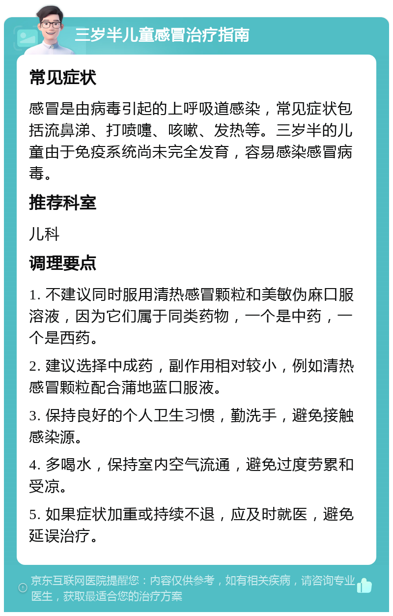 三岁半儿童感冒治疗指南 常见症状 感冒是由病毒引起的上呼吸道感染，常见症状包括流鼻涕、打喷嚏、咳嗽、发热等。三岁半的儿童由于免疫系统尚未完全发育，容易感染感冒病毒。 推荐科室 儿科 调理要点 1. 不建议同时服用清热感冒颗粒和美敏伪麻口服溶液，因为它们属于同类药物，一个是中药，一个是西药。 2. 建议选择中成药，副作用相对较小，例如清热感冒颗粒配合蒲地蓝口服液。 3. 保持良好的个人卫生习惯，勤洗手，避免接触感染源。 4. 多喝水，保持室内空气流通，避免过度劳累和受凉。 5. 如果症状加重或持续不退，应及时就医，避免延误治疗。