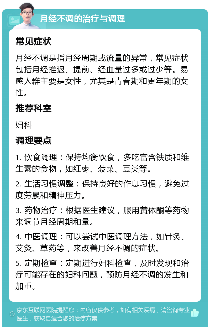 月经不调的治疗与调理 常见症状 月经不调是指月经周期或流量的异常，常见症状包括月经推迟、提前、经血量过多或过少等。易感人群主要是女性，尤其是青春期和更年期的女性。 推荐科室 妇科 调理要点 1. 饮食调理：保持均衡饮食，多吃富含铁质和维生素的食物，如红枣、菠菜、豆类等。 2. 生活习惯调整：保持良好的作息习惯，避免过度劳累和精神压力。 3. 药物治疗：根据医生建议，服用黄体酮等药物来调节月经周期和量。 4. 中医调理：可以尝试中医调理方法，如针灸、艾灸、草药等，来改善月经不调的症状。 5. 定期检查：定期进行妇科检查，及时发现和治疗可能存在的妇科问题，预防月经不调的发生和加重。