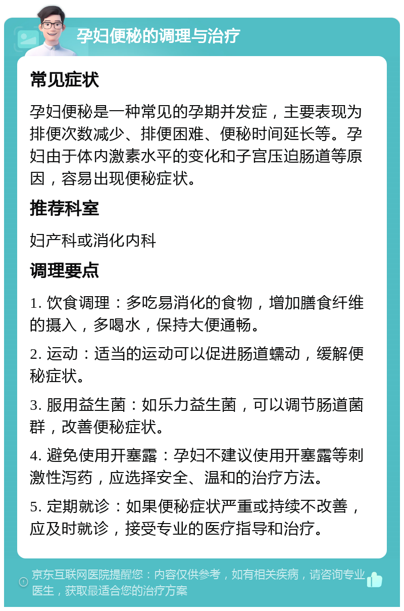 孕妇便秘的调理与治疗 常见症状 孕妇便秘是一种常见的孕期并发症，主要表现为排便次数减少、排便困难、便秘时间延长等。孕妇由于体内激素水平的变化和子宫压迫肠道等原因，容易出现便秘症状。 推荐科室 妇产科或消化内科 调理要点 1. 饮食调理：多吃易消化的食物，增加膳食纤维的摄入，多喝水，保持大便通畅。 2. 运动：适当的运动可以促进肠道蠕动，缓解便秘症状。 3. 服用益生菌：如乐力益生菌，可以调节肠道菌群，改善便秘症状。 4. 避免使用开塞露：孕妇不建议使用开塞露等刺激性泻药，应选择安全、温和的治疗方法。 5. 定期就诊：如果便秘症状严重或持续不改善，应及时就诊，接受专业的医疗指导和治疗。