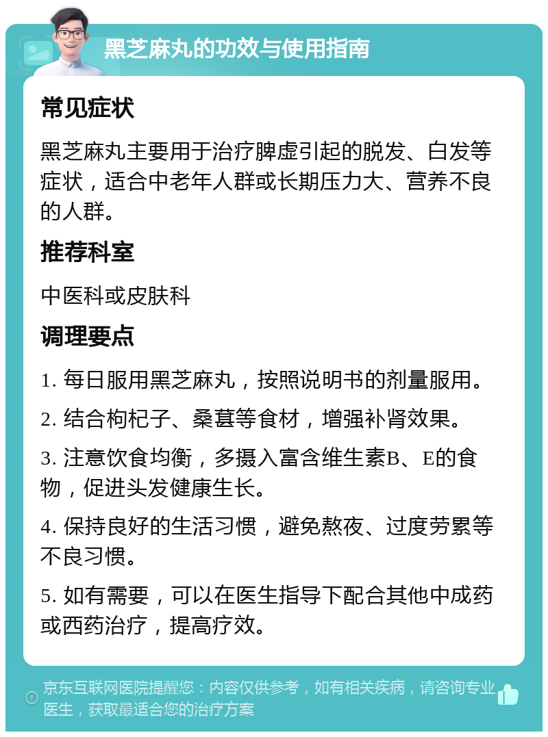 黑芝麻丸的功效与使用指南 常见症状 黑芝麻丸主要用于治疗脾虚引起的脱发、白发等症状，适合中老年人群或长期压力大、营养不良的人群。 推荐科室 中医科或皮肤科 调理要点 1. 每日服用黑芝麻丸，按照说明书的剂量服用。 2. 结合枸杞子、桑葚等食材，增强补肾效果。 3. 注意饮食均衡，多摄入富含维生素B、E的食物，促进头发健康生长。 4. 保持良好的生活习惯，避免熬夜、过度劳累等不良习惯。 5. 如有需要，可以在医生指导下配合其他中成药或西药治疗，提高疗效。