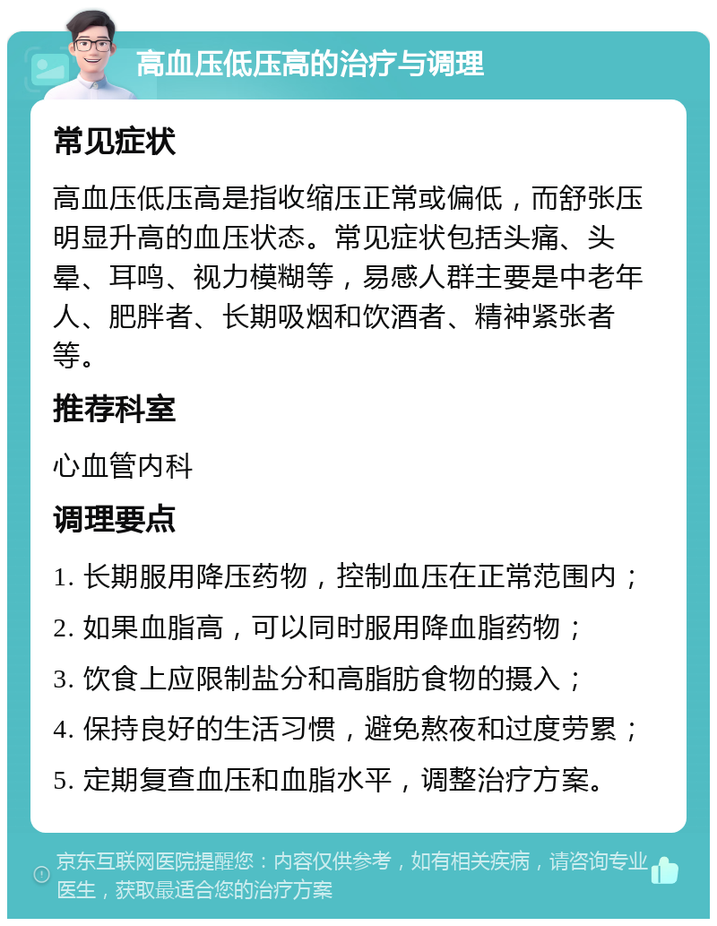 高血压低压高的治疗与调理 常见症状 高血压低压高是指收缩压正常或偏低，而舒张压明显升高的血压状态。常见症状包括头痛、头晕、耳鸣、视力模糊等，易感人群主要是中老年人、肥胖者、长期吸烟和饮酒者、精神紧张者等。 推荐科室 心血管内科 调理要点 1. 长期服用降压药物，控制血压在正常范围内； 2. 如果血脂高，可以同时服用降血脂药物； 3. 饮食上应限制盐分和高脂肪食物的摄入； 4. 保持良好的生活习惯，避免熬夜和过度劳累； 5. 定期复查血压和血脂水平，调整治疗方案。