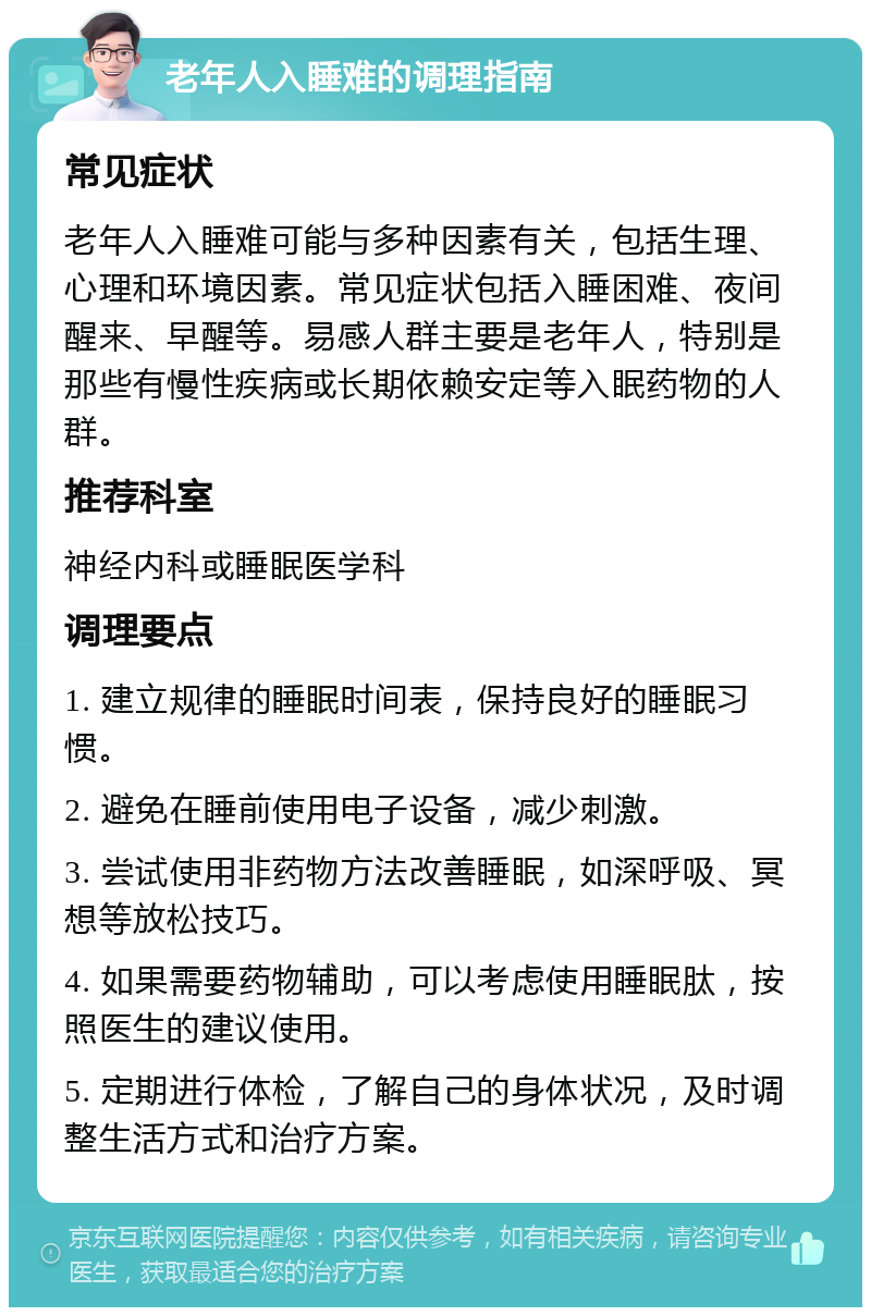 老年人入睡难的调理指南 常见症状 老年人入睡难可能与多种因素有关，包括生理、心理和环境因素。常见症状包括入睡困难、夜间醒来、早醒等。易感人群主要是老年人，特别是那些有慢性疾病或长期依赖安定等入眠药物的人群。 推荐科室 神经内科或睡眠医学科 调理要点 1. 建立规律的睡眠时间表，保持良好的睡眠习惯。 2. 避免在睡前使用电子设备，减少刺激。 3. 尝试使用非药物方法改善睡眠，如深呼吸、冥想等放松技巧。 4. 如果需要药物辅助，可以考虑使用睡眠肽，按照医生的建议使用。 5. 定期进行体检，了解自己的身体状况，及时调整生活方式和治疗方案。