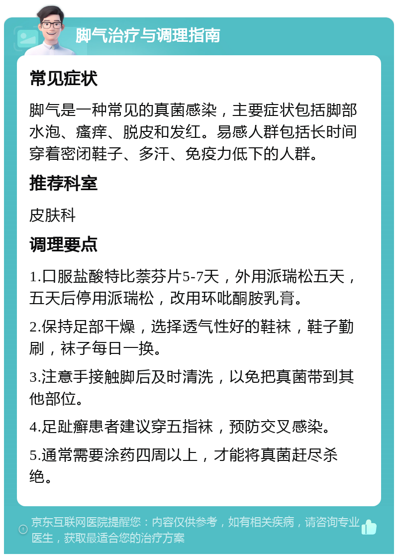 脚气治疗与调理指南 常见症状 脚气是一种常见的真菌感染，主要症状包括脚部水泡、瘙痒、脱皮和发红。易感人群包括长时间穿着密闭鞋子、多汗、免疫力低下的人群。 推荐科室 皮肤科 调理要点 1.口服盐酸特比萘芬片5-7天，外用派瑞松五天，五天后停用派瑞松，改用环吡酮胺乳膏。 2.保持足部干燥，选择透气性好的鞋袜，鞋子勤刷，袜子每日一换。 3.注意手接触脚后及时清洗，以免把真菌带到其他部位。 4.足趾癣患者建议穿五指袜，预防交叉感染。 5.通常需要涂药四周以上，才能将真菌赶尽杀绝。