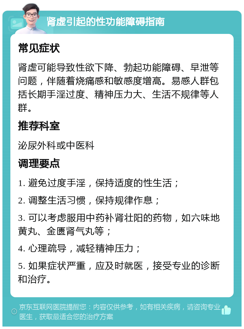 肾虚引起的性功能障碍指南 常见症状 肾虚可能导致性欲下降、勃起功能障碍、早泄等问题，伴随着烧痛感和敏感度增高。易感人群包括长期手淫过度、精神压力大、生活不规律等人群。 推荐科室 泌尿外科或中医科 调理要点 1. 避免过度手淫，保持适度的性生活； 2. 调整生活习惯，保持规律作息； 3. 可以考虑服用中药补肾壮阳的药物，如六味地黄丸、金匮肾气丸等； 4. 心理疏导，减轻精神压力； 5. 如果症状严重，应及时就医，接受专业的诊断和治疗。