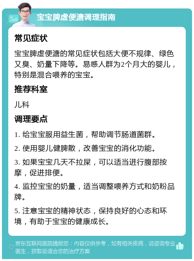 宝宝脾虚便溏调理指南 常见症状 宝宝脾虚便溏的常见症状包括大便不规律、绿色又臭、奶量下降等。易感人群为2个月大的婴儿，特别是混合喂养的宝宝。 推荐科室 儿科 调理要点 1. 给宝宝服用益生菌，帮助调节肠道菌群。 2. 使用婴儿健脾散，改善宝宝的消化功能。 3. 如果宝宝几天不拉屎，可以适当进行腹部按摩，促进排便。 4. 监控宝宝的奶量，适当调整喂养方式和奶粉品牌。 5. 注意宝宝的精神状态，保持良好的心态和环境，有助于宝宝的健康成长。