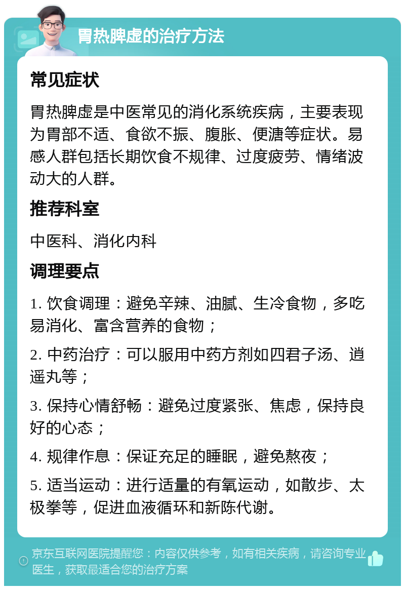 胃热脾虚的治疗方法 常见症状 胃热脾虚是中医常见的消化系统疾病，主要表现为胃部不适、食欲不振、腹胀、便溏等症状。易感人群包括长期饮食不规律、过度疲劳、情绪波动大的人群。 推荐科室 中医科、消化内科 调理要点 1. 饮食调理：避免辛辣、油腻、生冷食物，多吃易消化、富含营养的食物； 2. 中药治疗：可以服用中药方剂如四君子汤、逍遥丸等； 3. 保持心情舒畅：避免过度紧张、焦虑，保持良好的心态； 4. 规律作息：保证充足的睡眠，避免熬夜； 5. 适当运动：进行适量的有氧运动，如散步、太极拳等，促进血液循环和新陈代谢。