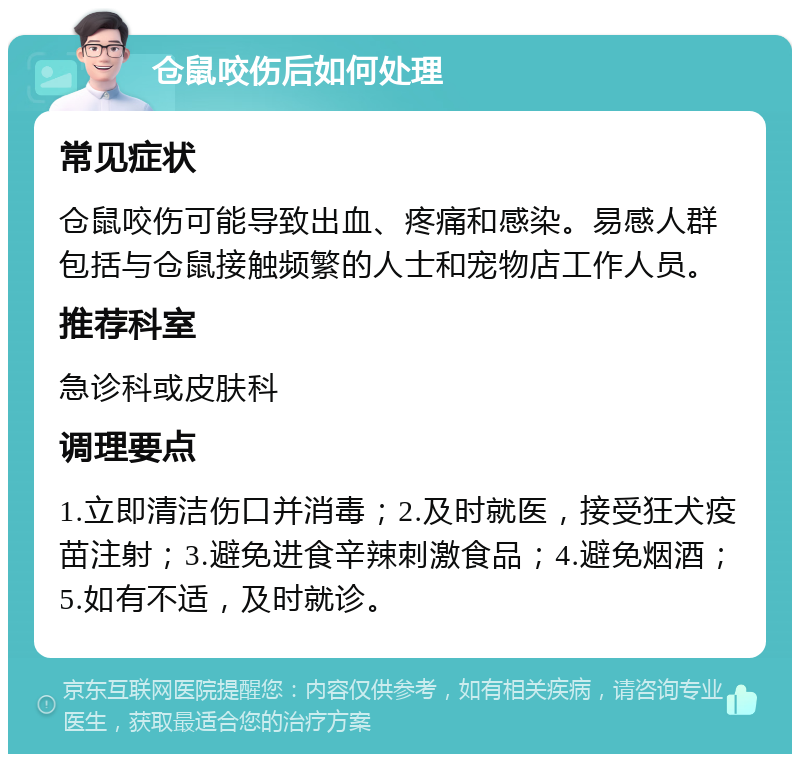 仓鼠咬伤后如何处理 常见症状 仓鼠咬伤可能导致出血、疼痛和感染。易感人群包括与仓鼠接触频繁的人士和宠物店工作人员。 推荐科室 急诊科或皮肤科 调理要点 1.立即清洁伤口并消毒；2.及时就医，接受狂犬疫苗注射；3.避免进食辛辣刺激食品；4.避免烟酒；5.如有不适，及时就诊。