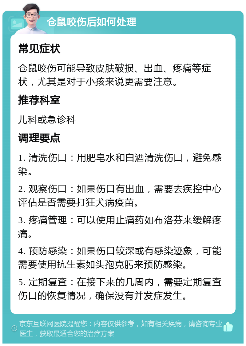 仓鼠咬伤后如何处理 常见症状 仓鼠咬伤可能导致皮肤破损、出血、疼痛等症状，尤其是对于小孩来说更需要注意。 推荐科室 儿科或急诊科 调理要点 1. 清洗伤口：用肥皂水和白酒清洗伤口，避免感染。 2. 观察伤口：如果伤口有出血，需要去疾控中心评估是否需要打狂犬病疫苗。 3. 疼痛管理：可以使用止痛药如布洛芬来缓解疼痛。 4. 预防感染：如果伤口较深或有感染迹象，可能需要使用抗生素如头孢克肟来预防感染。 5. 定期复查：在接下来的几周内，需要定期复查伤口的恢复情况，确保没有并发症发生。