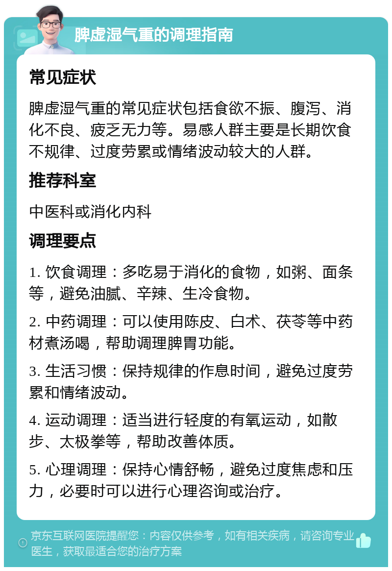 脾虚湿气重的调理指南 常见症状 脾虚湿气重的常见症状包括食欲不振、腹泻、消化不良、疲乏无力等。易感人群主要是长期饮食不规律、过度劳累或情绪波动较大的人群。 推荐科室 中医科或消化内科 调理要点 1. 饮食调理：多吃易于消化的食物，如粥、面条等，避免油腻、辛辣、生冷食物。 2. 中药调理：可以使用陈皮、白术、茯苓等中药材煮汤喝，帮助调理脾胃功能。 3. 生活习惯：保持规律的作息时间，避免过度劳累和情绪波动。 4. 运动调理：适当进行轻度的有氧运动，如散步、太极拳等，帮助改善体质。 5. 心理调理：保持心情舒畅，避免过度焦虑和压力，必要时可以进行心理咨询或治疗。