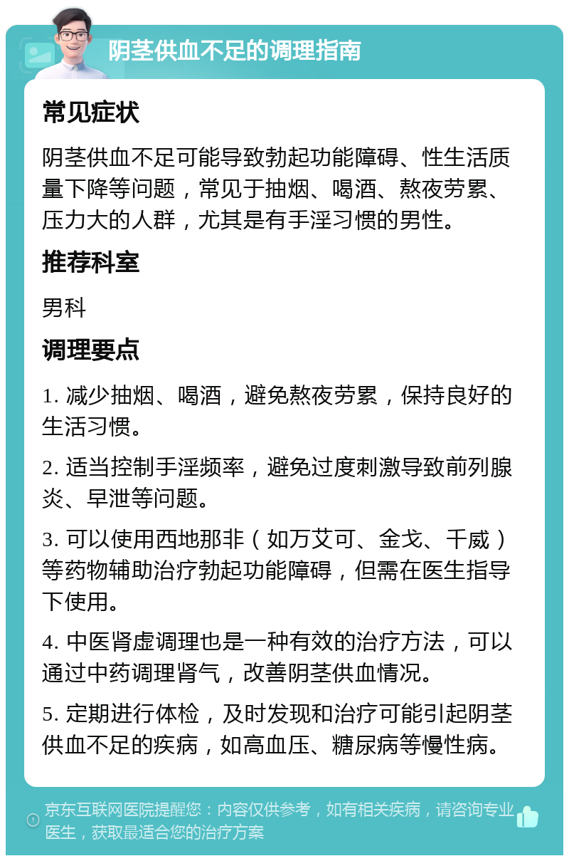 阴茎供血不足的调理指南 常见症状 阴茎供血不足可能导致勃起功能障碍、性生活质量下降等问题，常见于抽烟、喝酒、熬夜劳累、压力大的人群，尤其是有手淫习惯的男性。 推荐科室 男科 调理要点 1. 减少抽烟、喝酒，避免熬夜劳累，保持良好的生活习惯。 2. 适当控制手淫频率，避免过度刺激导致前列腺炎、早泄等问题。 3. 可以使用西地那非（如万艾可、金戈、千威）等药物辅助治疗勃起功能障碍，但需在医生指导下使用。 4. 中医肾虚调理也是一种有效的治疗方法，可以通过中药调理肾气，改善阴茎供血情况。 5. 定期进行体检，及时发现和治疗可能引起阴茎供血不足的疾病，如高血压、糖尿病等慢性病。