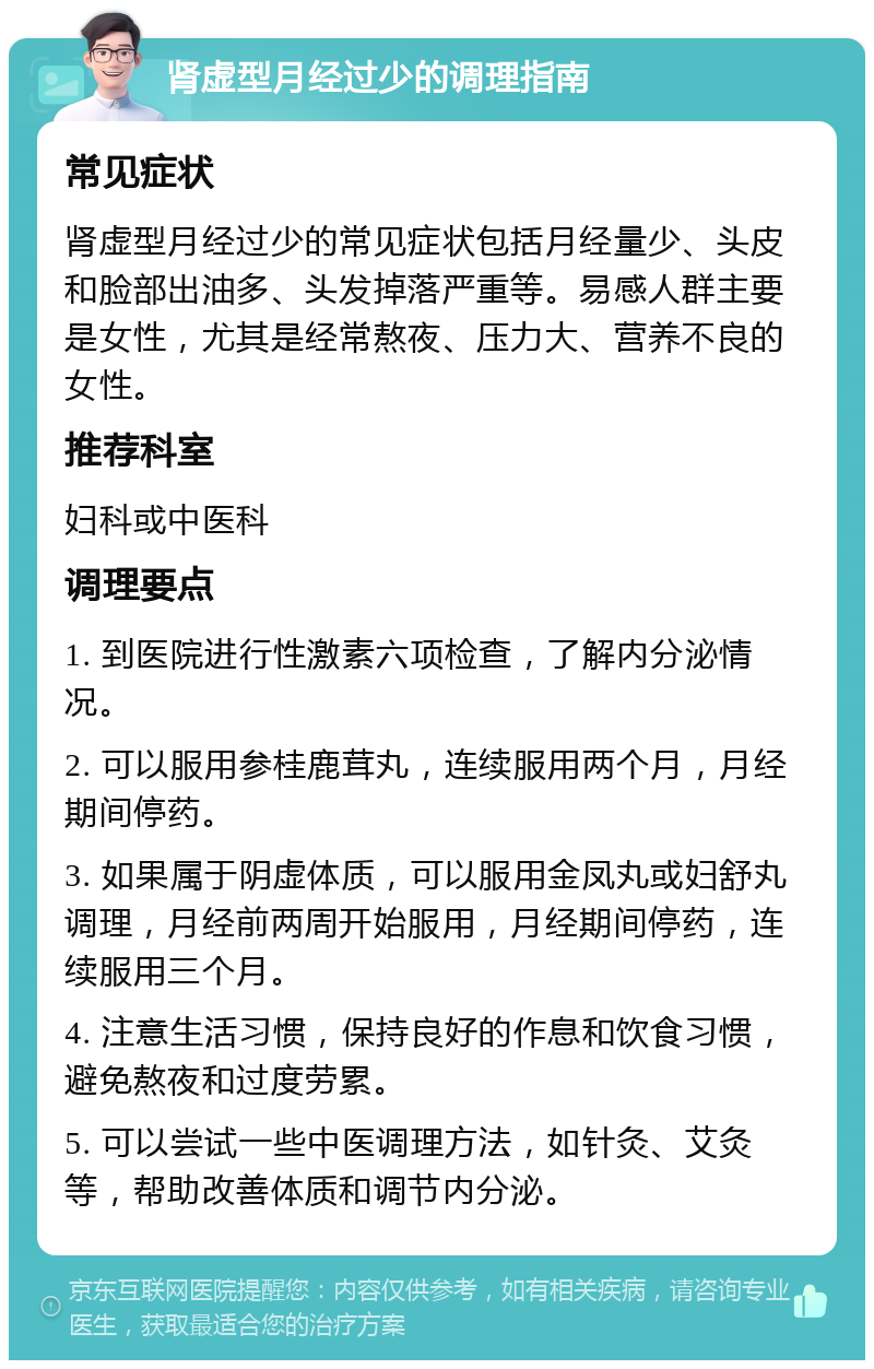 肾虚型月经过少的调理指南 常见症状 肾虚型月经过少的常见症状包括月经量少、头皮和脸部出油多、头发掉落严重等。易感人群主要是女性，尤其是经常熬夜、压力大、营养不良的女性。 推荐科室 妇科或中医科 调理要点 1. 到医院进行性激素六项检查，了解内分泌情况。 2. 可以服用参桂鹿茸丸，连续服用两个月，月经期间停药。 3. 如果属于阴虚体质，可以服用金凤丸或妇舒丸调理，月经前两周开始服用，月经期间停药，连续服用三个月。 4. 注意生活习惯，保持良好的作息和饮食习惯，避免熬夜和过度劳累。 5. 可以尝试一些中医调理方法，如针灸、艾灸等，帮助改善体质和调节内分泌。