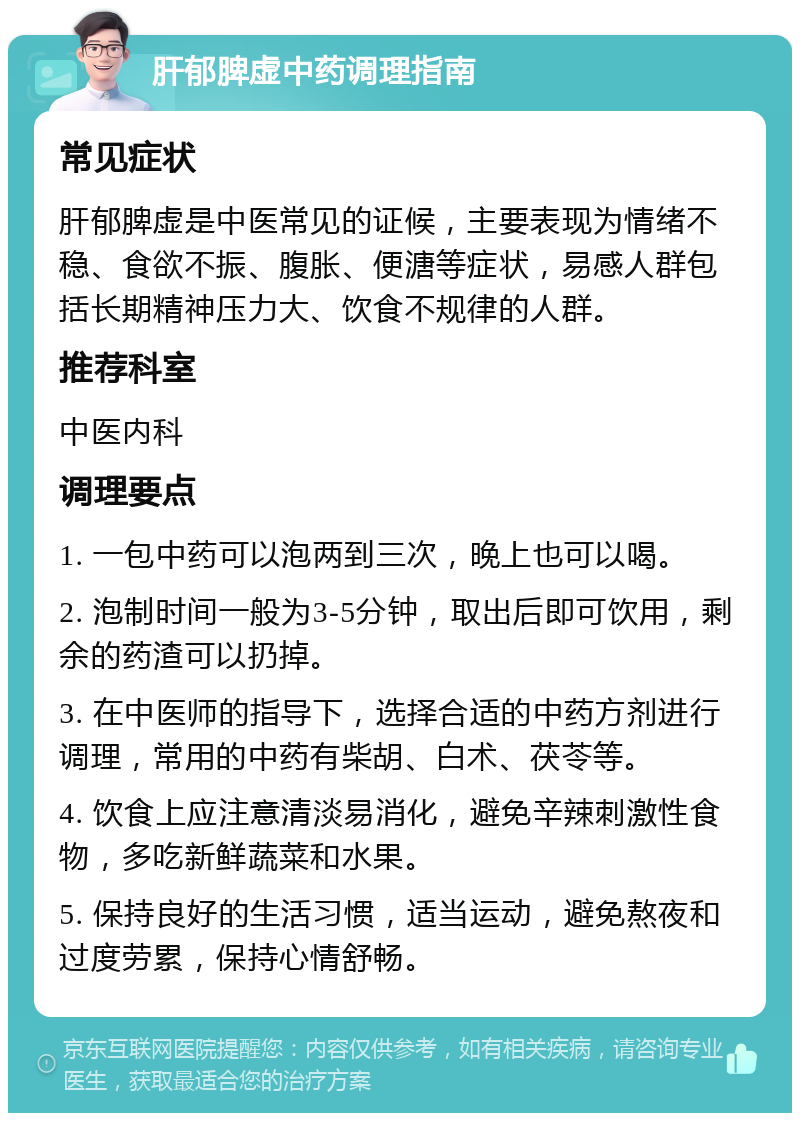 肝郁脾虚中药调理指南 常见症状 肝郁脾虚是中医常见的证候，主要表现为情绪不稳、食欲不振、腹胀、便溏等症状，易感人群包括长期精神压力大、饮食不规律的人群。 推荐科室 中医内科 调理要点 1. 一包中药可以泡两到三次，晚上也可以喝。 2. 泡制时间一般为3-5分钟，取出后即可饮用，剩余的药渣可以扔掉。 3. 在中医师的指导下，选择合适的中药方剂进行调理，常用的中药有柴胡、白术、茯苓等。 4. 饮食上应注意清淡易消化，避免辛辣刺激性食物，多吃新鲜蔬菜和水果。 5. 保持良好的生活习惯，适当运动，避免熬夜和过度劳累，保持心情舒畅。