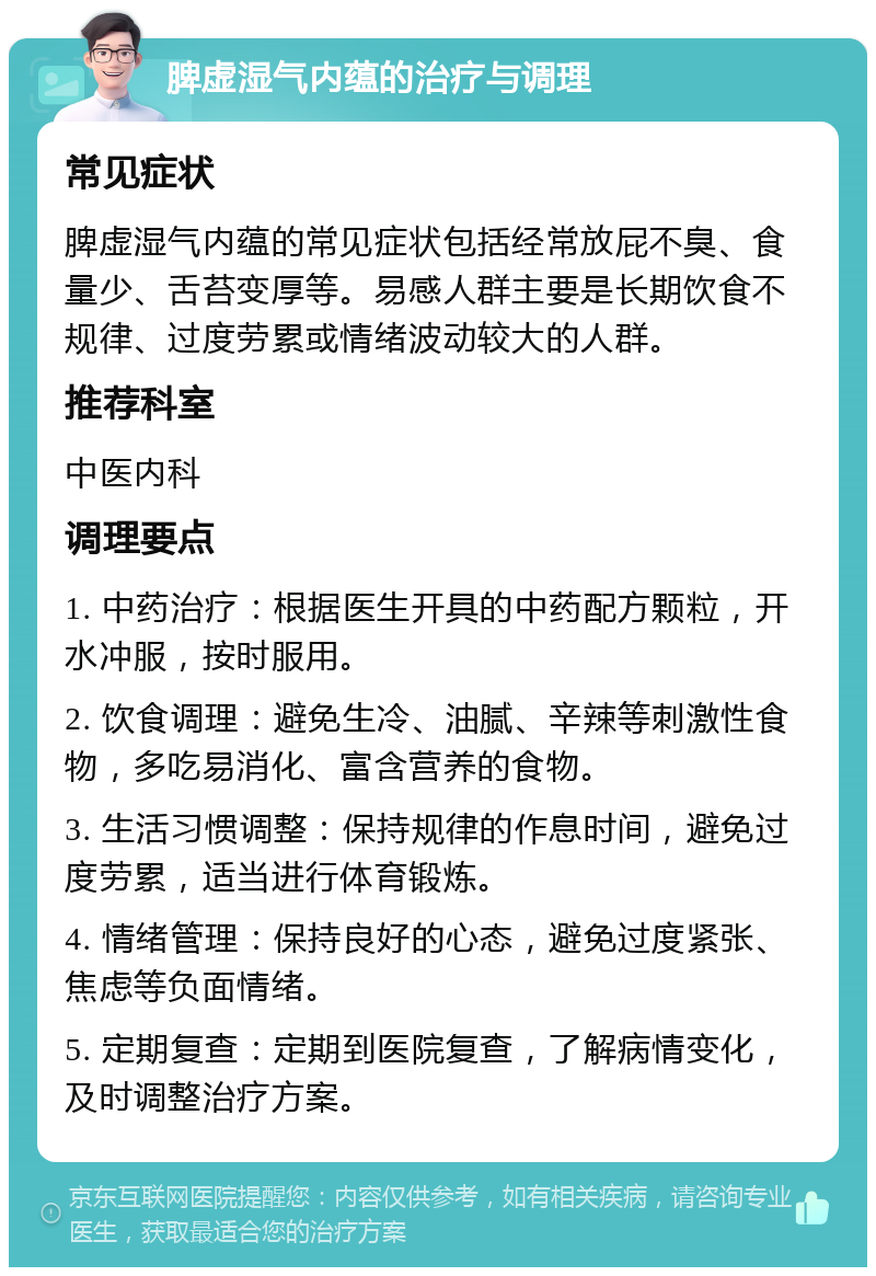 脾虚湿气内蕴的治疗与调理 常见症状 脾虚湿气内蕴的常见症状包括经常放屁不臭、食量少、舌苔变厚等。易感人群主要是长期饮食不规律、过度劳累或情绪波动较大的人群。 推荐科室 中医内科 调理要点 1. 中药治疗：根据医生开具的中药配方颗粒，开水冲服，按时服用。 2. 饮食调理：避免生冷、油腻、辛辣等刺激性食物，多吃易消化、富含营养的食物。 3. 生活习惯调整：保持规律的作息时间，避免过度劳累，适当进行体育锻炼。 4. 情绪管理：保持良好的心态，避免过度紧张、焦虑等负面情绪。 5. 定期复查：定期到医院复查，了解病情变化，及时调整治疗方案。