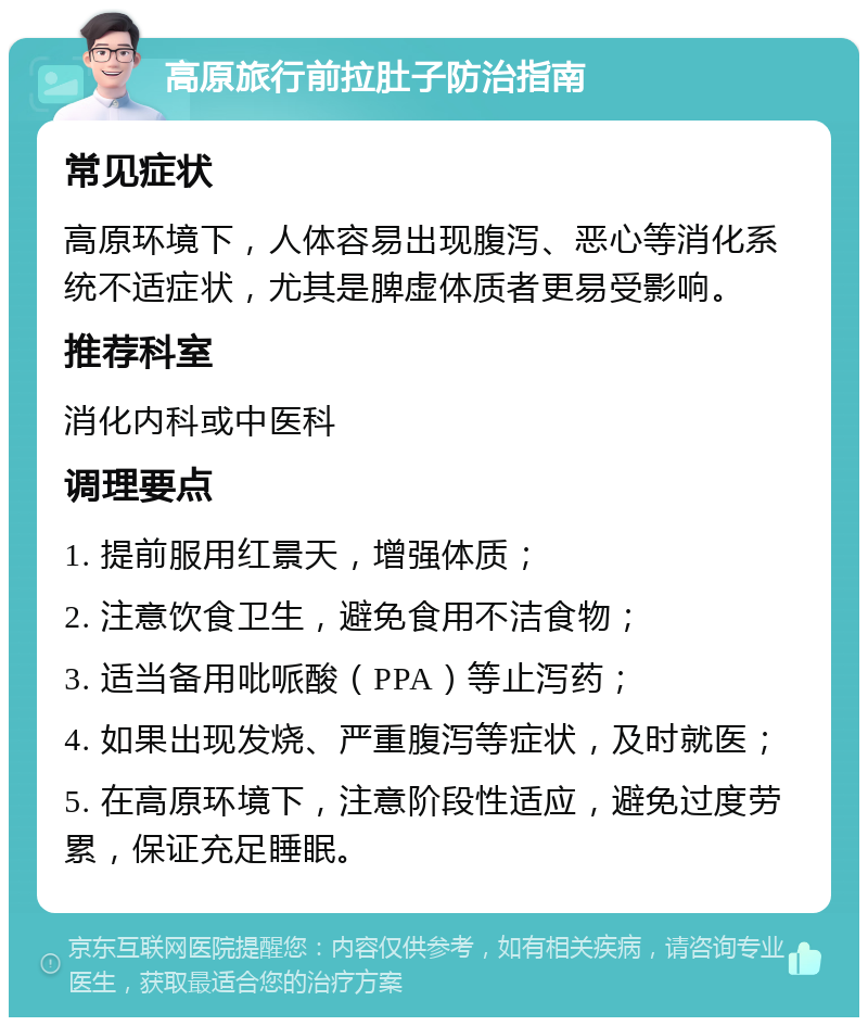 高原旅行前拉肚子防治指南 常见症状 高原环境下，人体容易出现腹泻、恶心等消化系统不适症状，尤其是脾虚体质者更易受影响。 推荐科室 消化内科或中医科 调理要点 1. 提前服用红景天，增强体质； 2. 注意饮食卫生，避免食用不洁食物； 3. 适当备用吡哌酸（PPA）等止泻药； 4. 如果出现发烧、严重腹泻等症状，及时就医； 5. 在高原环境下，注意阶段性适应，避免过度劳累，保证充足睡眠。