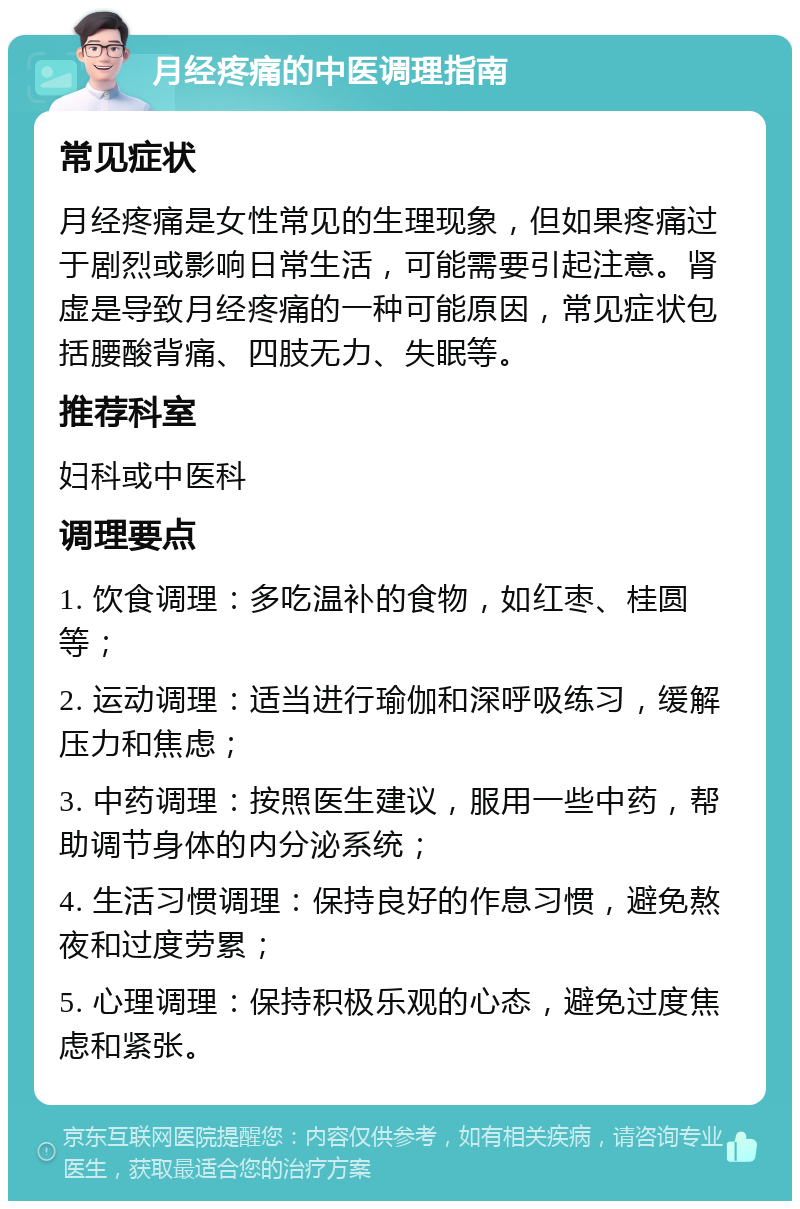 月经疼痛的中医调理指南 常见症状 月经疼痛是女性常见的生理现象，但如果疼痛过于剧烈或影响日常生活，可能需要引起注意。肾虚是导致月经疼痛的一种可能原因，常见症状包括腰酸背痛、四肢无力、失眠等。 推荐科室 妇科或中医科 调理要点 1. 饮食调理：多吃温补的食物，如红枣、桂圆等； 2. 运动调理：适当进行瑜伽和深呼吸练习，缓解压力和焦虑； 3. 中药调理：按照医生建议，服用一些中药，帮助调节身体的内分泌系统； 4. 生活习惯调理：保持良好的作息习惯，避免熬夜和过度劳累； 5. 心理调理：保持积极乐观的心态，避免过度焦虑和紧张。